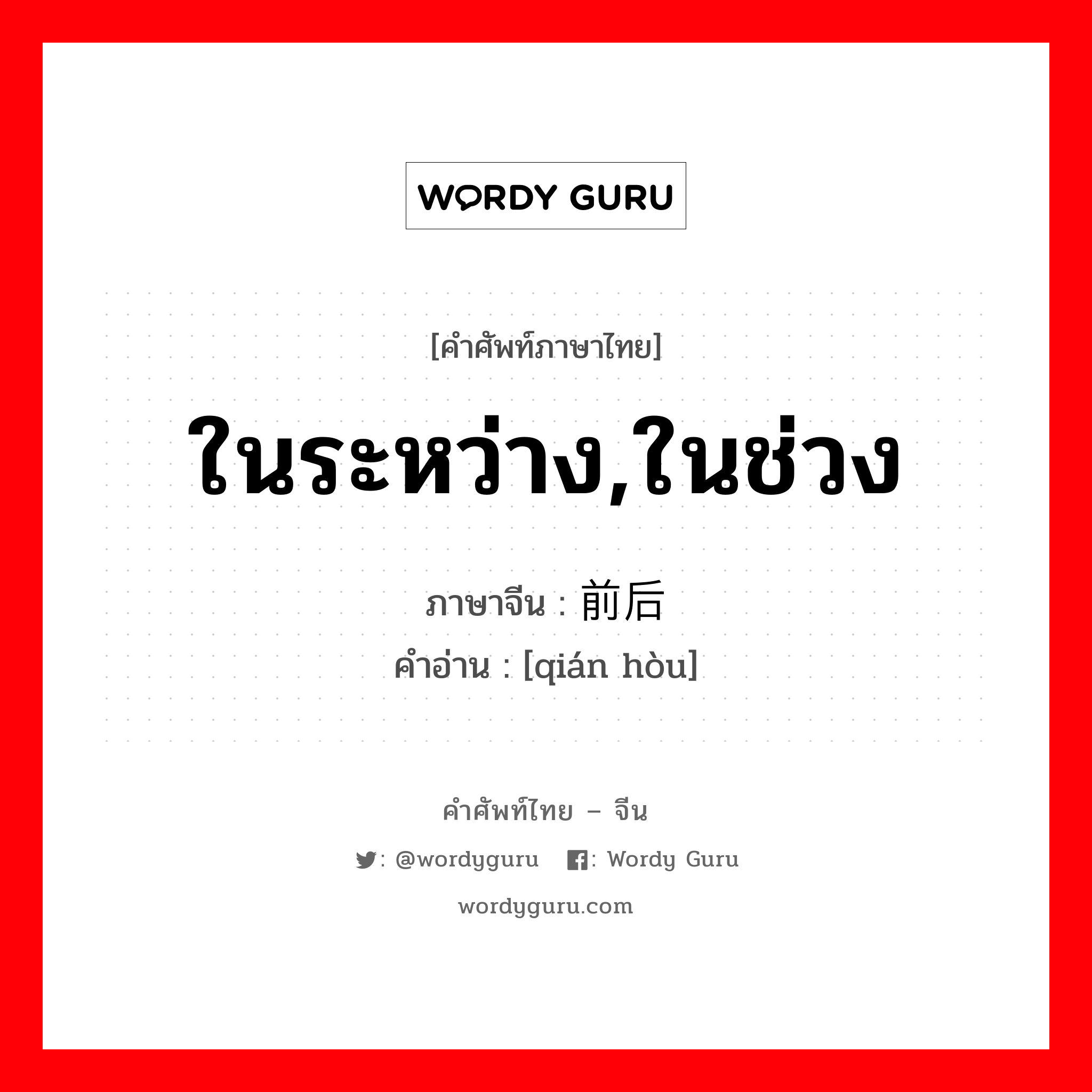 ในระหว่าง,ในช่วง ภาษาจีนคืออะไร, คำศัพท์ภาษาไทย - จีน ในระหว่าง,ในช่วง ภาษาจีน 前后 คำอ่าน [qián hòu]