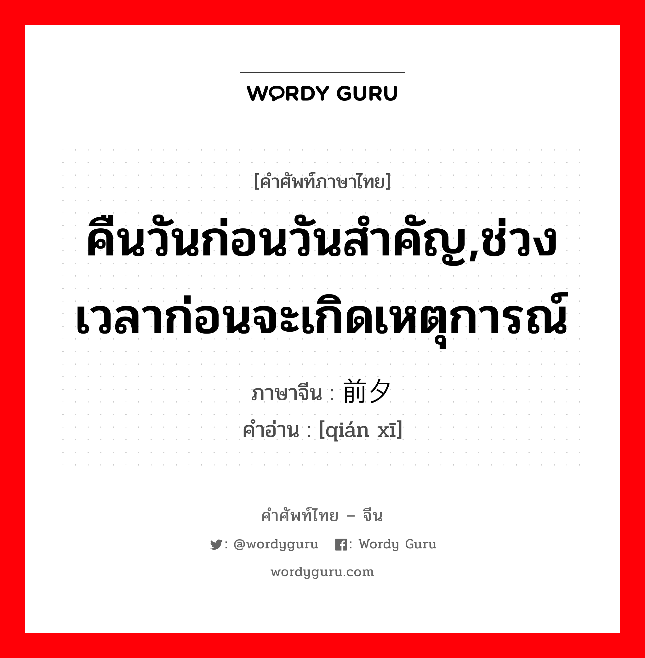 คืนวันก่อนวันสำคัญ,ช่วงเวลาก่อนจะเกิดเหตุการณ์ ภาษาจีนคืออะไร, คำศัพท์ภาษาไทย - จีน คืนวันก่อนวันสำคัญ,ช่วงเวลาก่อนจะเกิดเหตุการณ์ ภาษาจีน 前夕 คำอ่าน [qián xī]