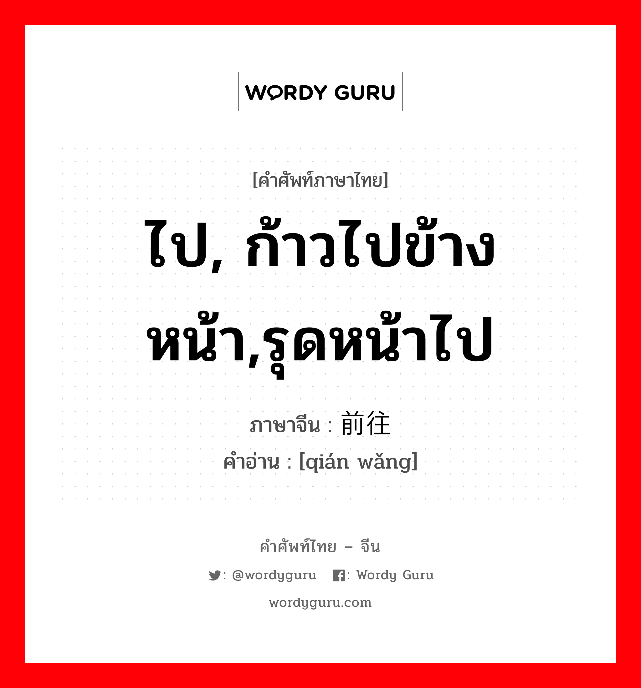 ไป, ก้าวไปข้างหน้า,รุดหน้าไป ภาษาจีนคืออะไร, คำศัพท์ภาษาไทย - จีน ไป, ก้าวไปข้างหน้า,รุดหน้าไป ภาษาจีน 前往 คำอ่าน [qián wǎng]