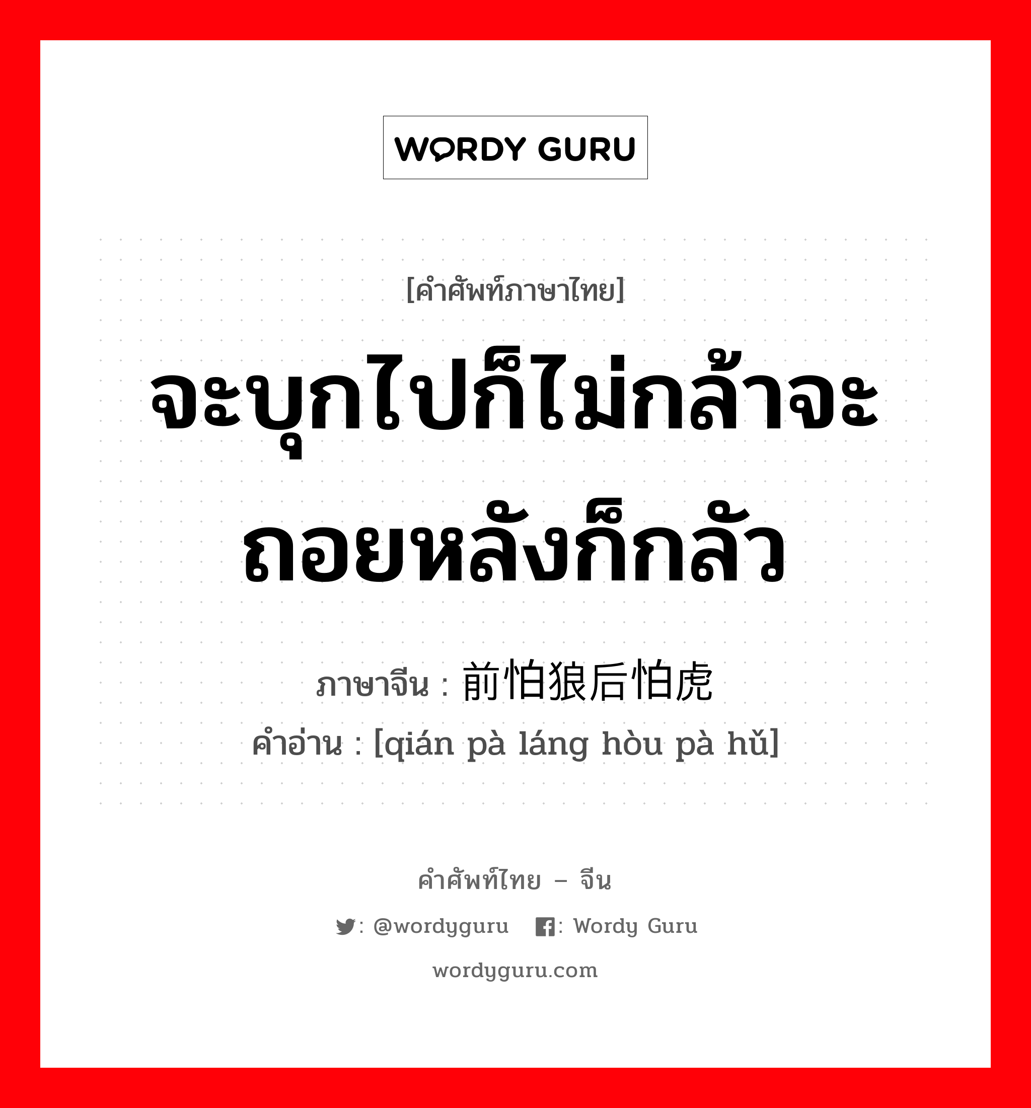 จะบุกไปก็ไม่กล้าจะถอยหลังก็กลัว ภาษาจีนคืออะไร, คำศัพท์ภาษาไทย - จีน จะบุกไปก็ไม่กล้าจะถอยหลังก็กลัว ภาษาจีน 前怕狼后怕虎 คำอ่าน [qián pà láng hòu pà hǔ]