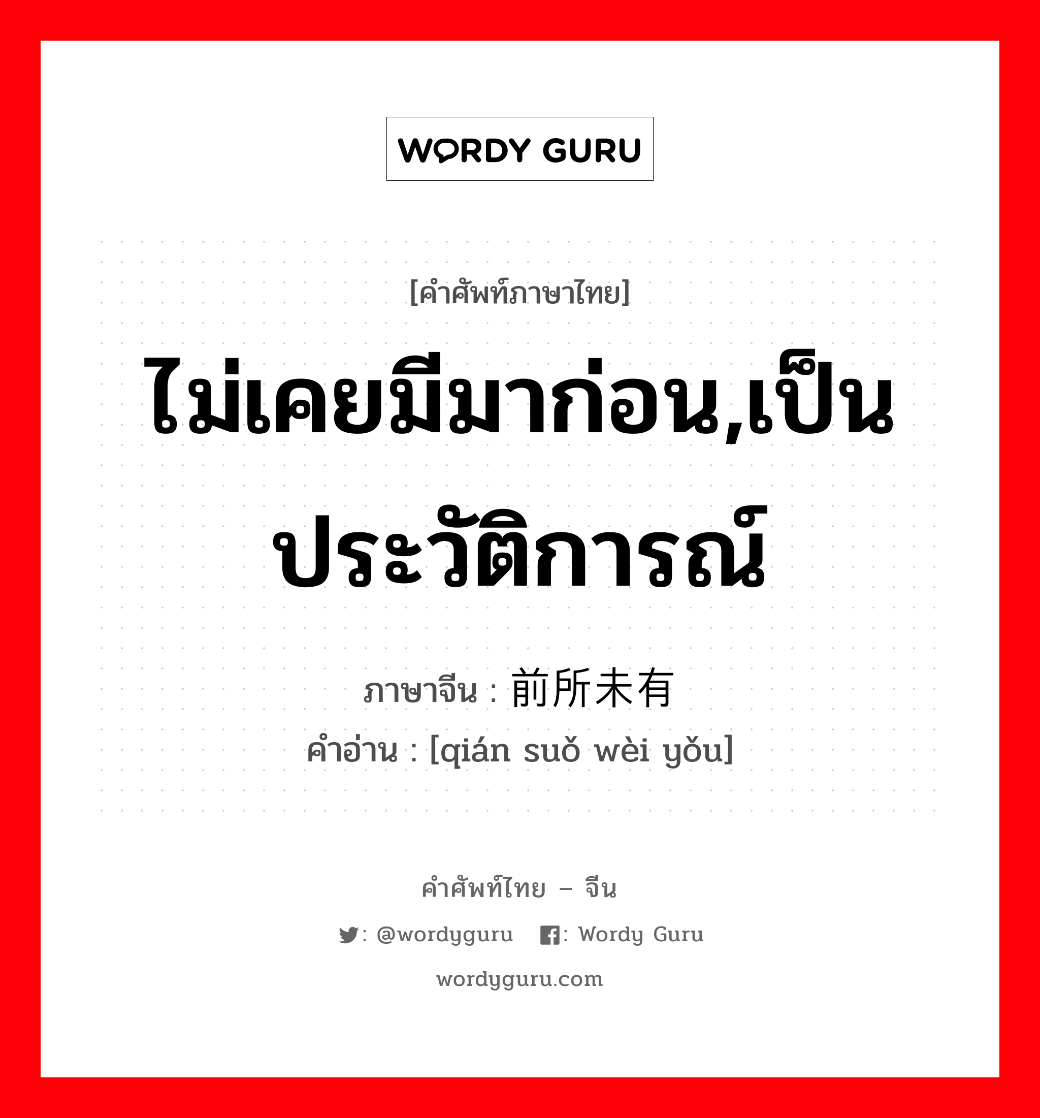 ไม่เคยมีมาก่อน,เป็นประวัติการณ์ ภาษาจีนคืออะไร, คำศัพท์ภาษาไทย - จีน ไม่เคยมีมาก่อน,เป็นประวัติการณ์ ภาษาจีน 前所未有 คำอ่าน [qián suǒ wèi yǒu]