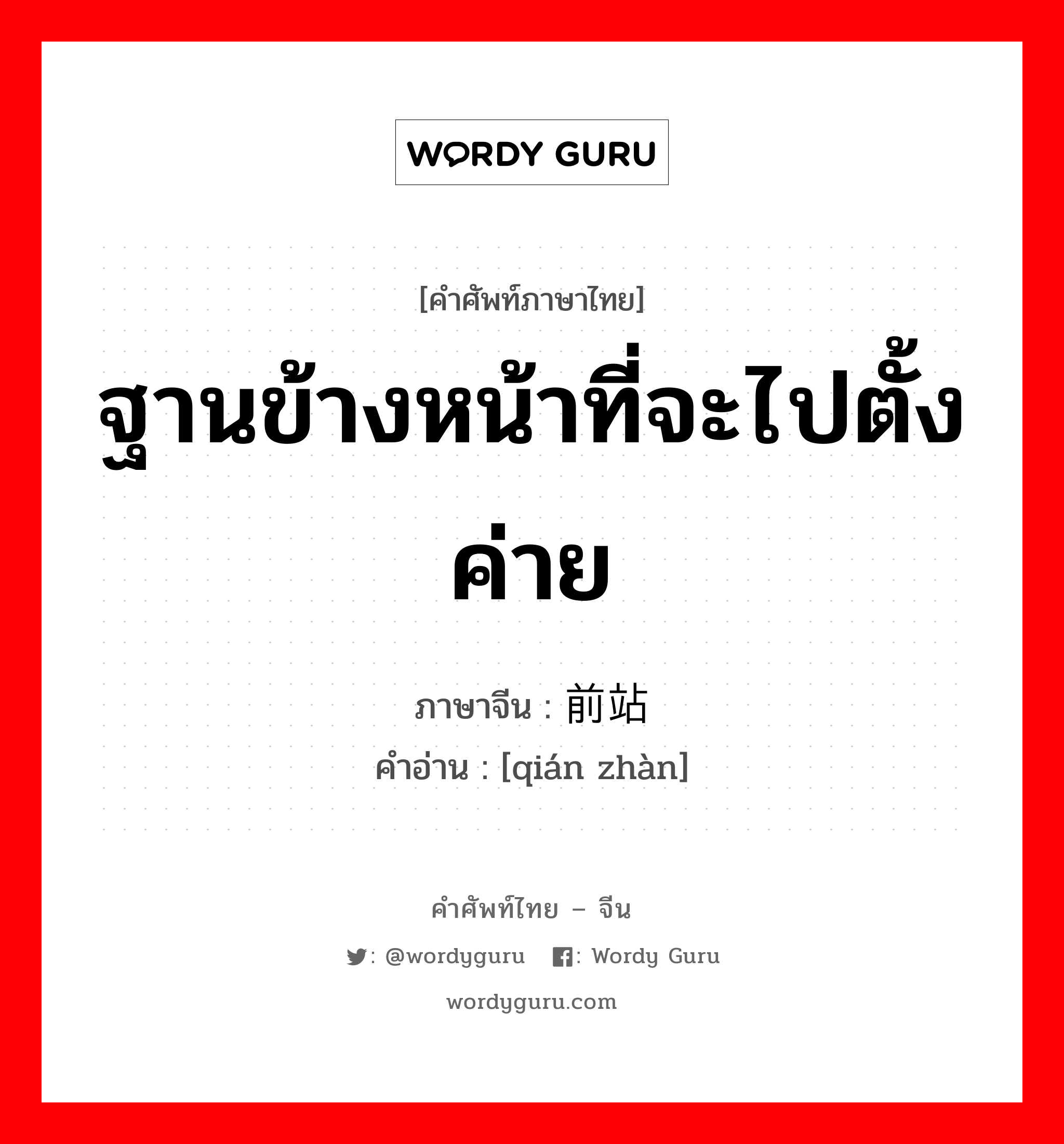 ฐานข้างหน้าที่จะไปตั้งค่าย ภาษาจีนคืออะไร, คำศัพท์ภาษาไทย - จีน ฐานข้างหน้าที่จะไปตั้งค่าย ภาษาจีน 前站 คำอ่าน [qián zhàn]