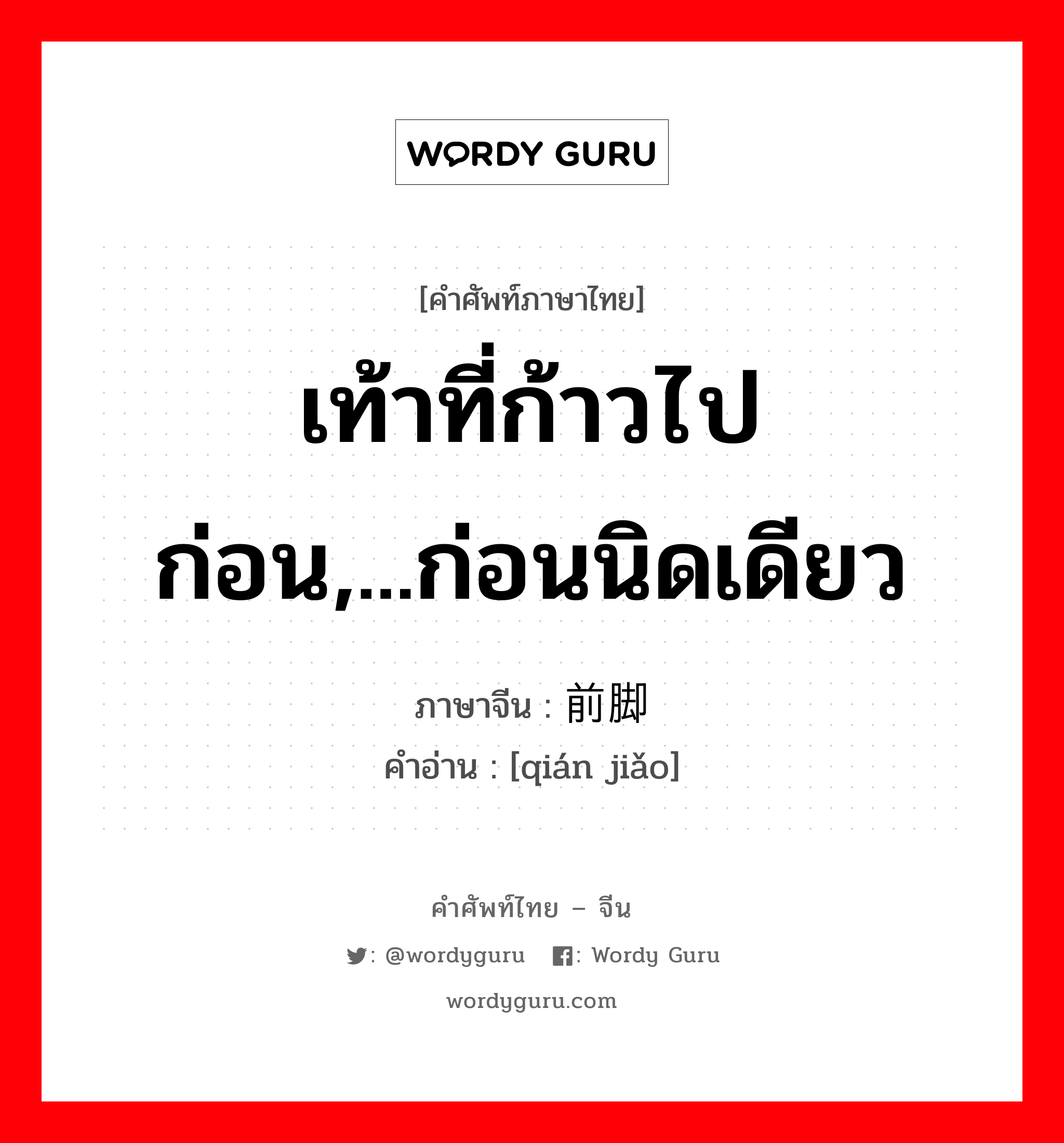 เท้าที่ก้าวไปก่อน,...ก่อนนิดเดียว ภาษาจีนคืออะไร, คำศัพท์ภาษาไทย - จีน เท้าที่ก้าวไปก่อน,...ก่อนนิดเดียว ภาษาจีน 前脚 คำอ่าน [qián jiǎo]