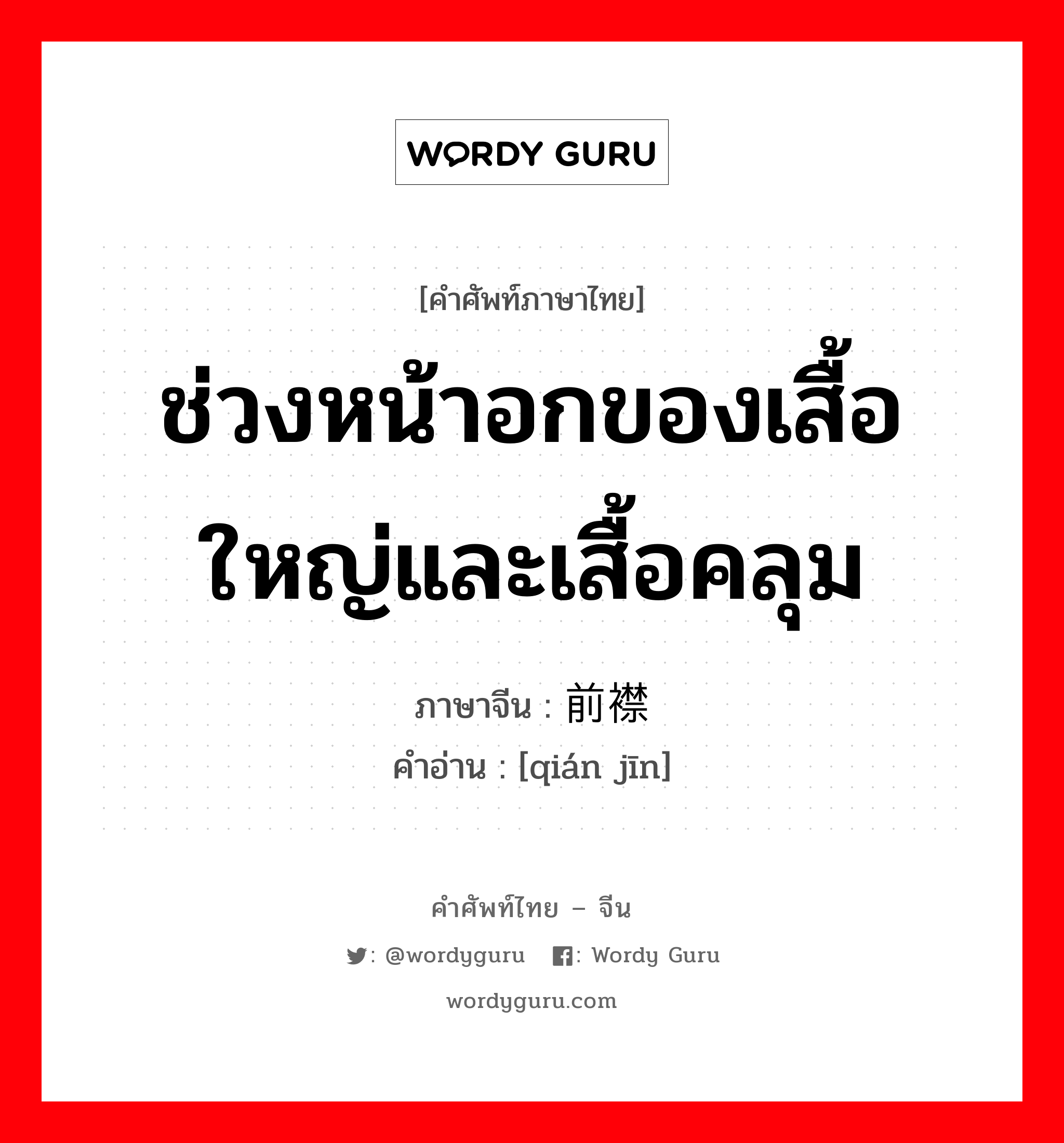 ช่วงหน้าอกของเสื้อใหญ่และเสื้อคลุม ภาษาจีนคืออะไร, คำศัพท์ภาษาไทย - จีน ช่วงหน้าอกของเสื้อใหญ่และเสื้อคลุม ภาษาจีน 前襟 คำอ่าน [qián jīn]