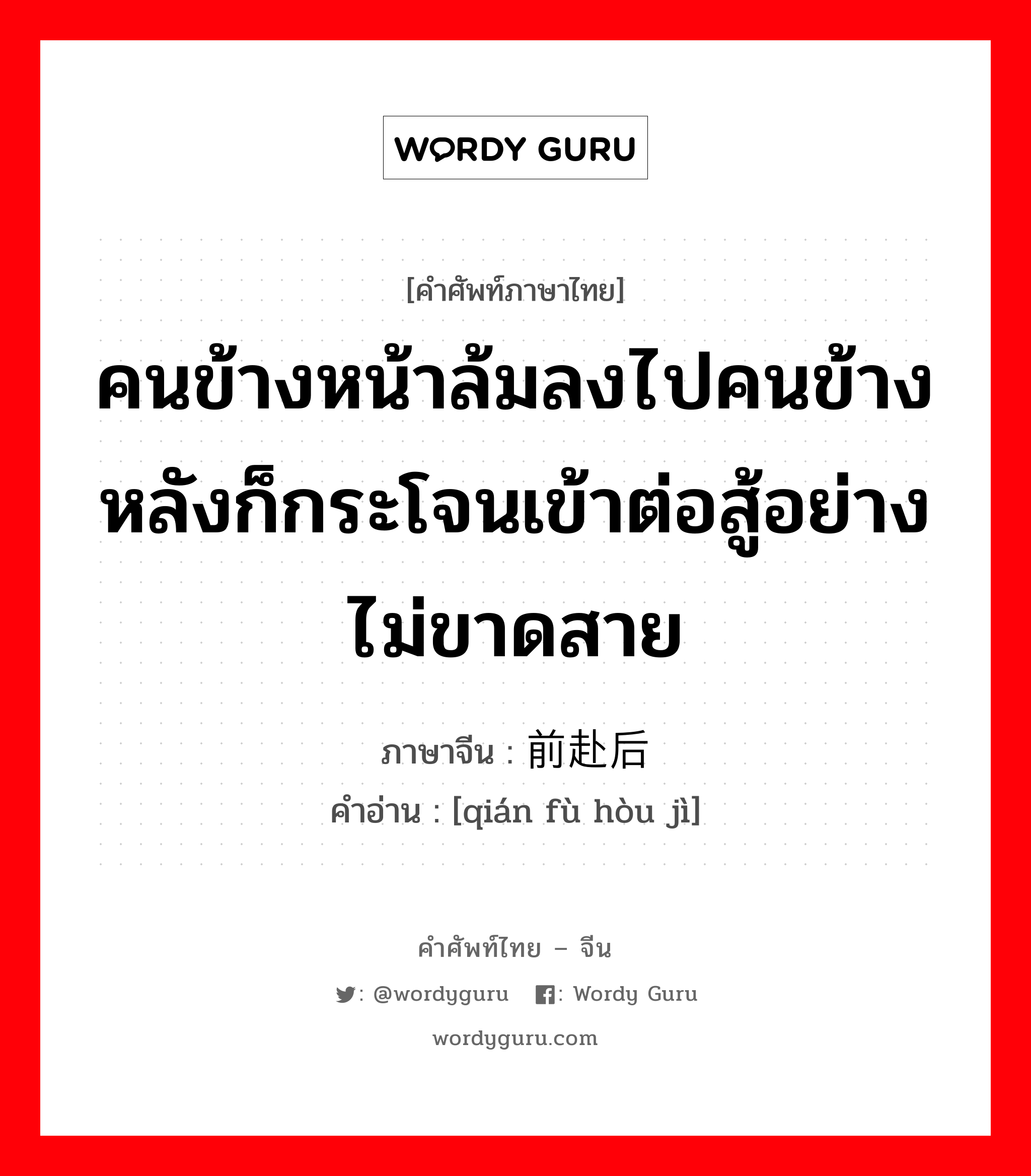 คนข้างหน้าล้มลงไปคนข้างหลังก็กระโจนเข้าต่อสู้อย่างไม่ขาดสาย ภาษาจีนคืออะไร, คำศัพท์ภาษาไทย - จีน คนข้างหน้าล้มลงไปคนข้างหลังก็กระโจนเข้าต่อสู้อย่างไม่ขาดสาย ภาษาจีน 前赴后继 คำอ่าน [qián fù hòu jì]