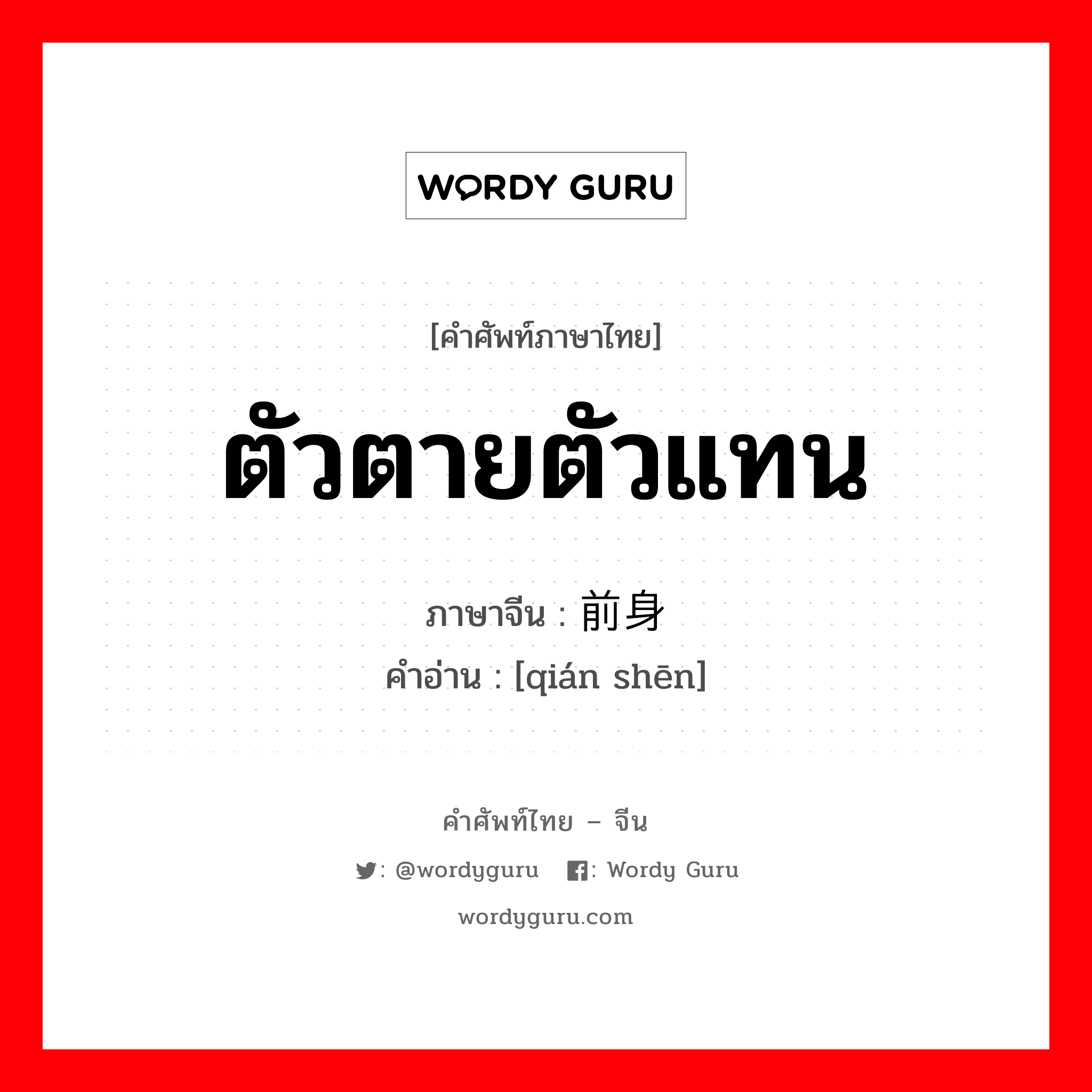 ตัวตายตัวแทน ภาษาจีนคืออะไร, คำศัพท์ภาษาไทย - จีน ตัวตายตัวแทน ภาษาจีน 前身 คำอ่าน [qián shēn]