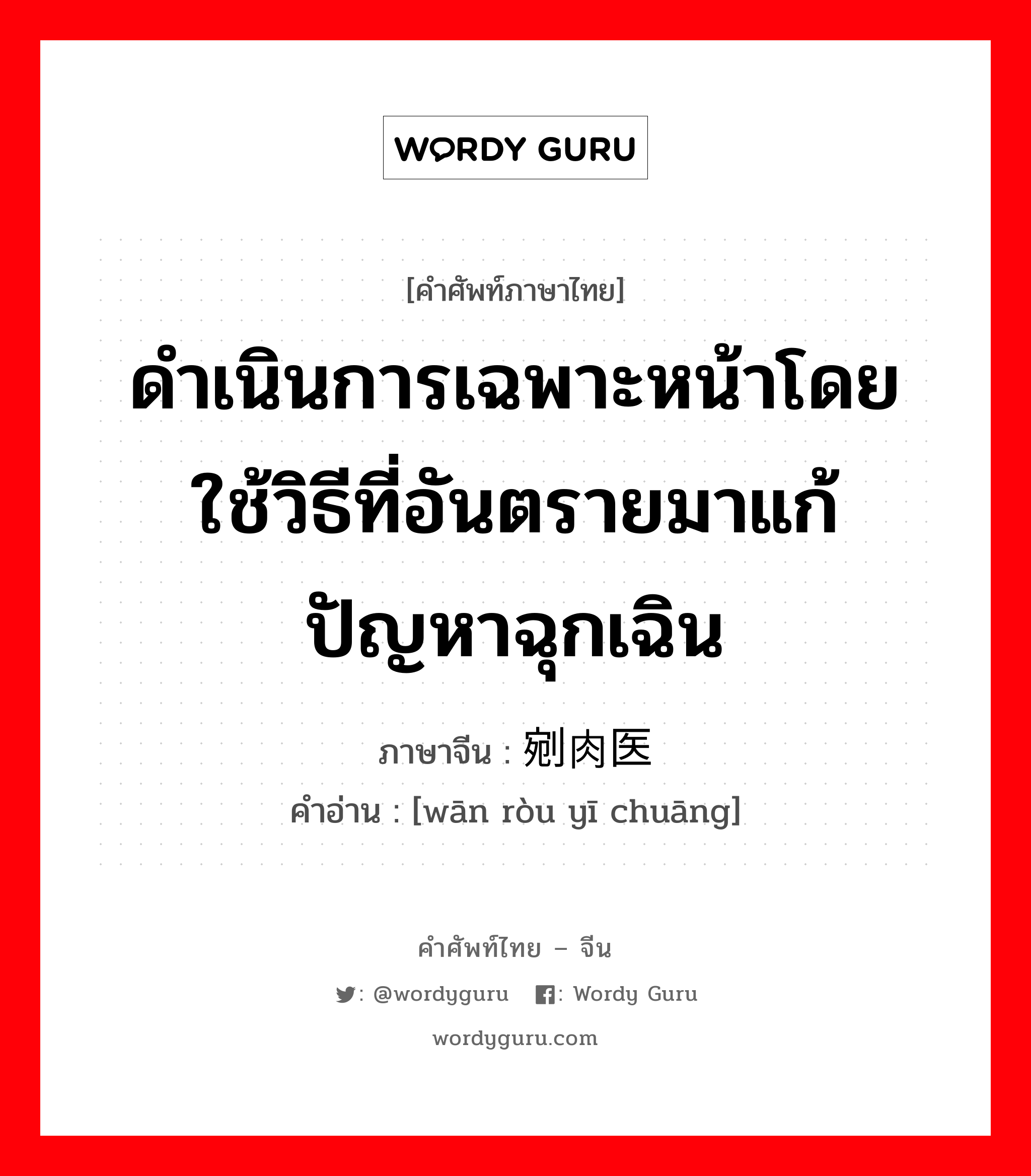 ดำเนินการเฉพาะหน้าโดยใช้วิธีที่อันตรายมาแก้ปัญหาฉุกเฉิน ภาษาจีนคืออะไร, คำศัพท์ภาษาไทย - จีน ดำเนินการเฉพาะหน้าโดยใช้วิธีที่อันตรายมาแก้ปัญหาฉุกเฉิน ภาษาจีน 剜肉医疮 คำอ่าน [wān ròu yī chuāng]