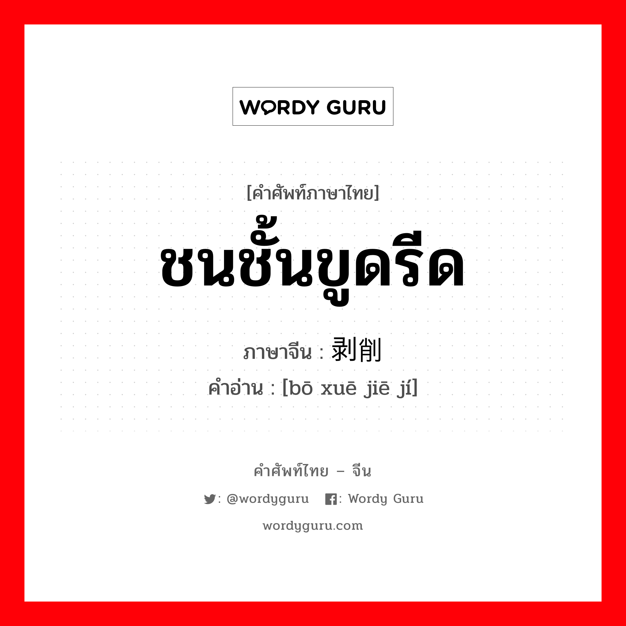 ชนชั้นขูดรีด ภาษาจีนคืออะไร, คำศัพท์ภาษาไทย - จีน ชนชั้นขูดรีด ภาษาจีน 剥削阶级 คำอ่าน [bō xuē jiē jí]