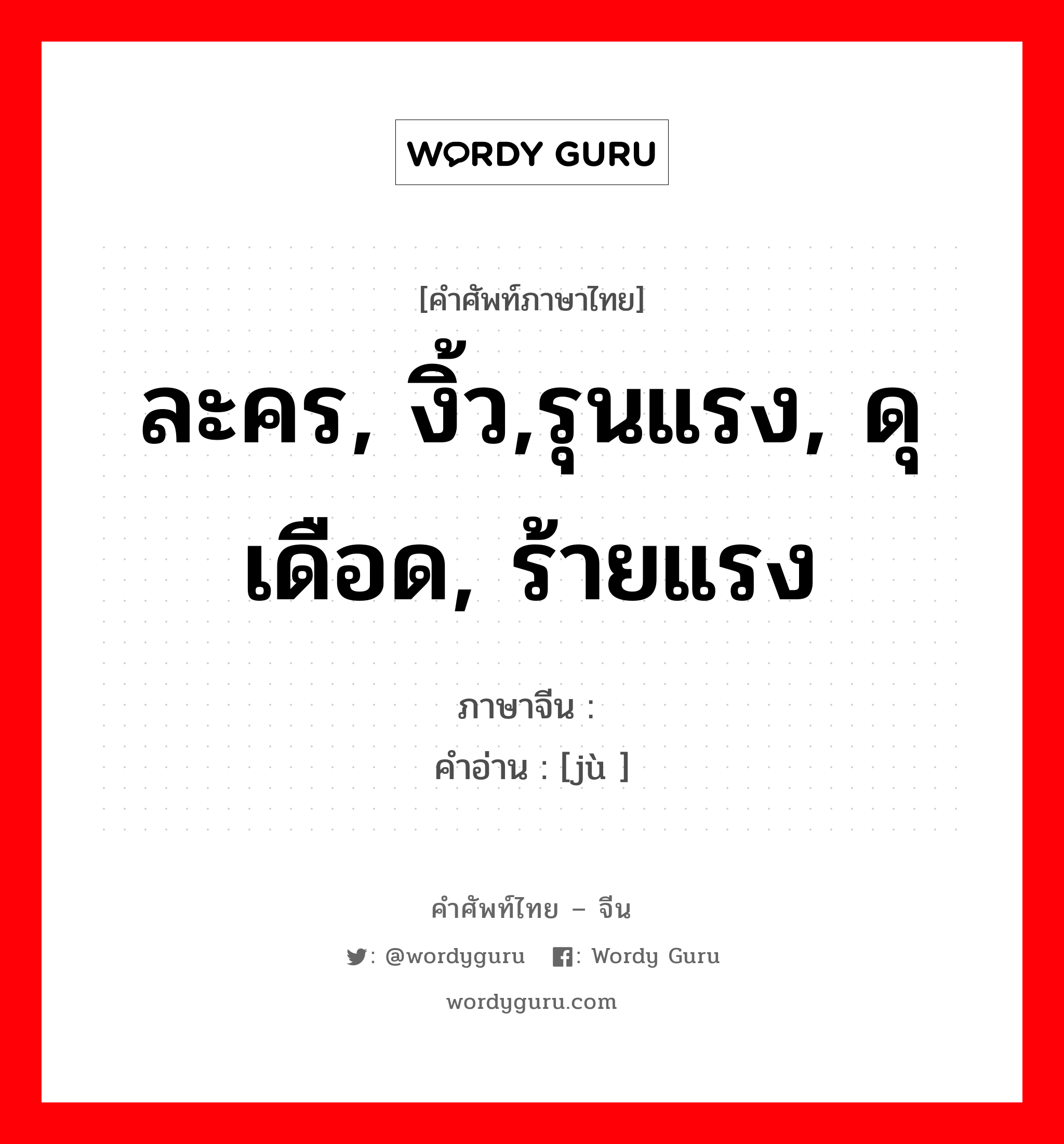 ละคร, งิ้ว,รุนแรง, ดุเดือด, ร้ายแรง ภาษาจีนคืออะไร, คำศัพท์ภาษาไทย - จีน ละคร, งิ้ว,รุนแรง, ดุเดือด, ร้ายแรง ภาษาจีน 剧 คำอ่าน [jù ]