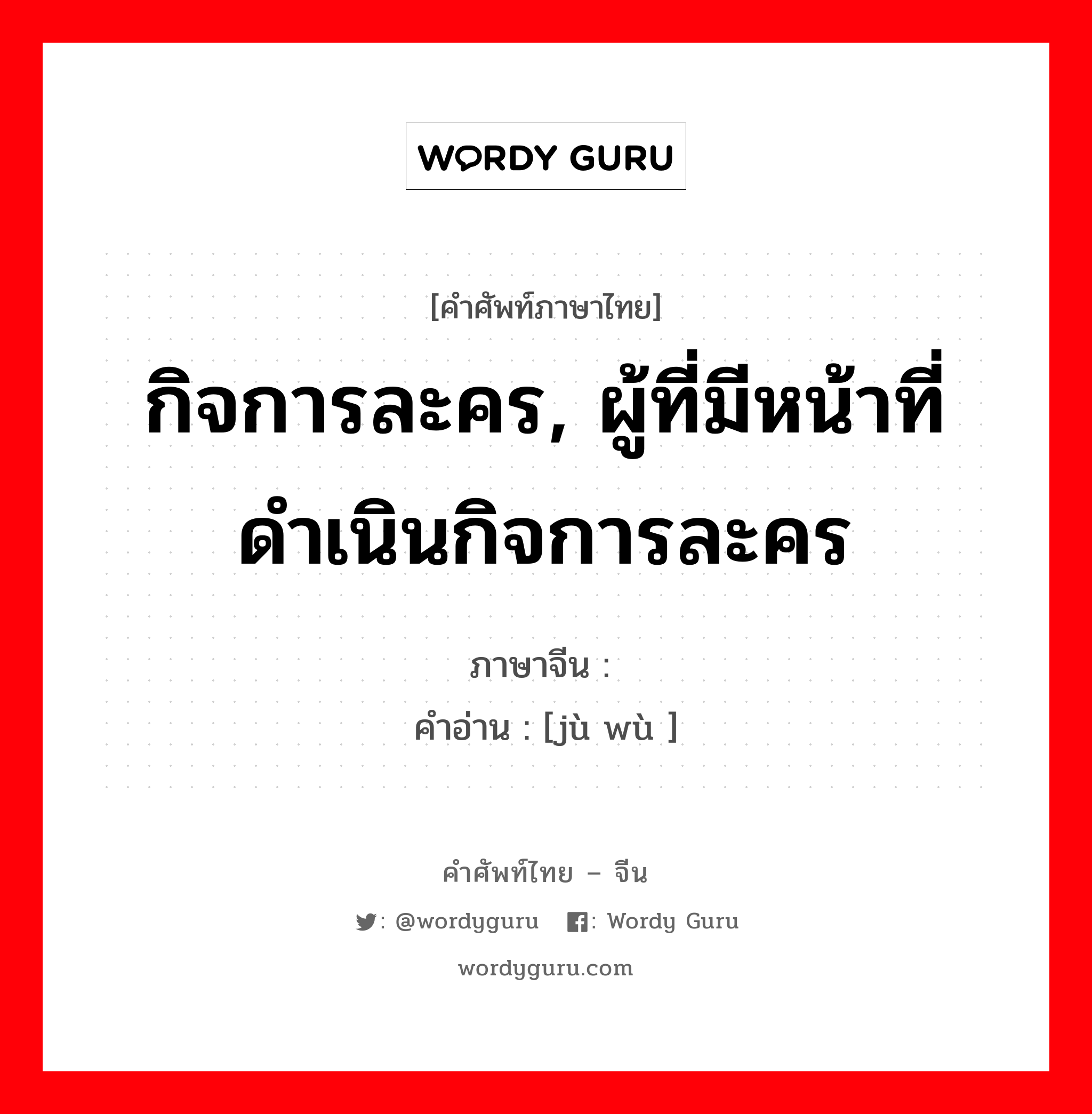 กิจการละคร, ผู้ที่มีหน้าที่ดำเนินกิจการละคร ภาษาจีนคืออะไร, คำศัพท์ภาษาไทย - จีน กิจการละคร, ผู้ที่มีหน้าที่ดำเนินกิจการละคร ภาษาจีน 剧务 คำอ่าน [jù wù ]