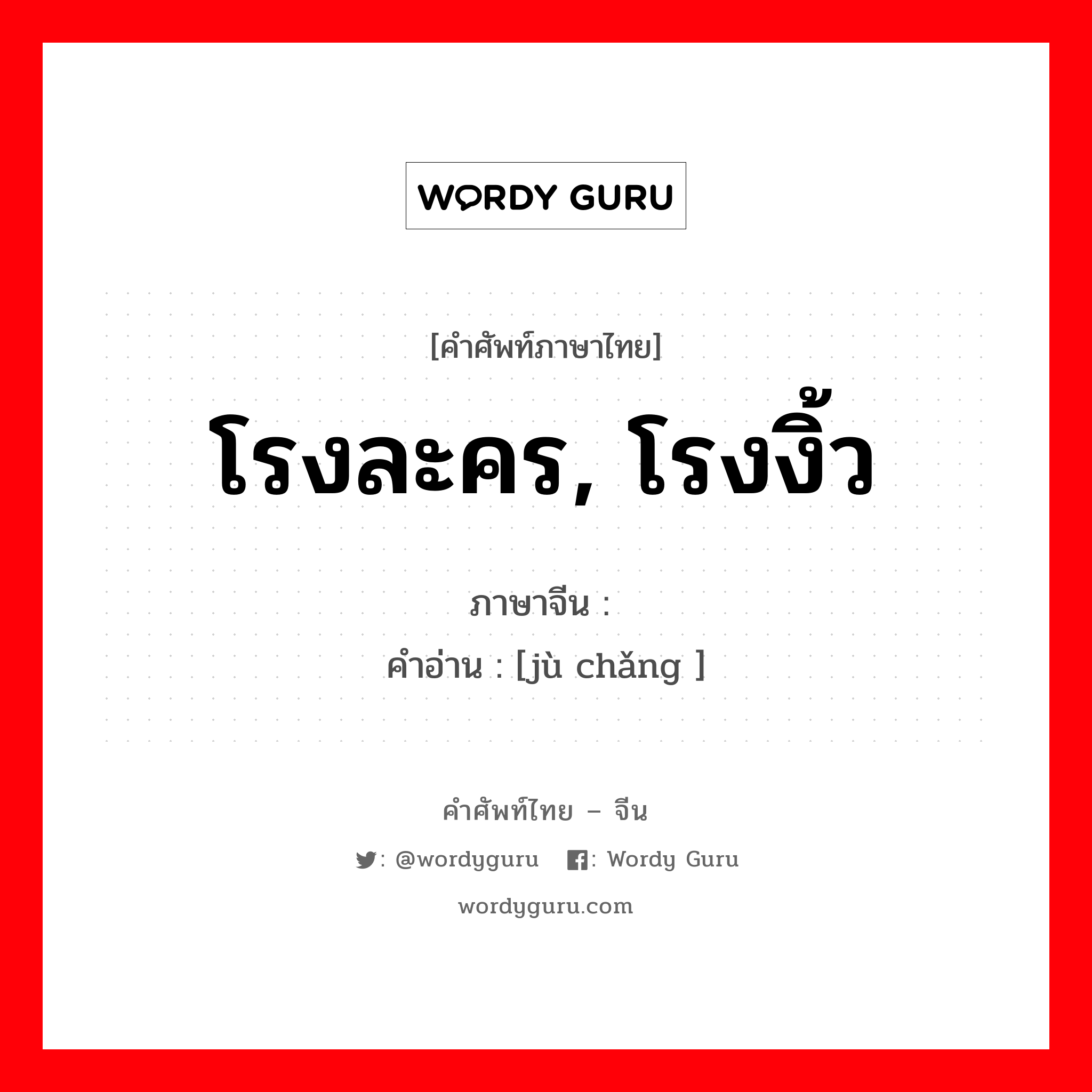 โรงละคร, โรงงิ้ว ภาษาจีนคืออะไร, คำศัพท์ภาษาไทย - จีน โรงละคร, โรงงิ้ว ภาษาจีน 剧场 คำอ่าน [jù chǎng ]