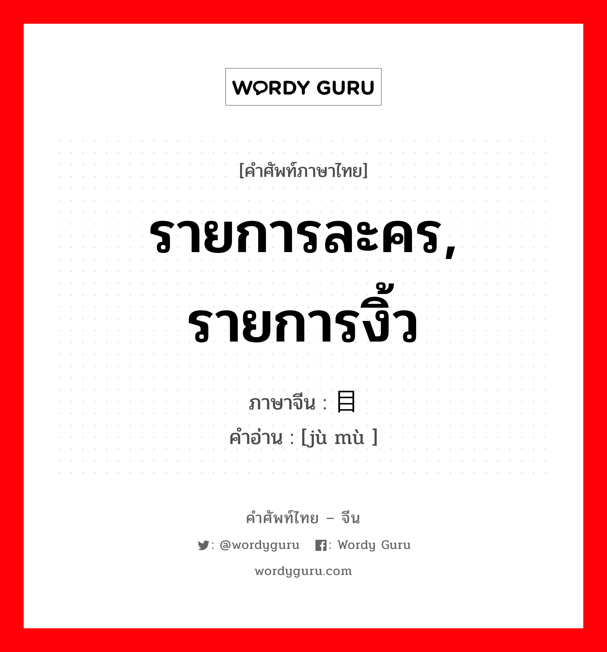 รายการละคร, รายการงิ้ว ภาษาจีนคืออะไร, คำศัพท์ภาษาไทย - จีน รายการละคร, รายการงิ้ว ภาษาจีน 剧目 คำอ่าน [jù mù ]