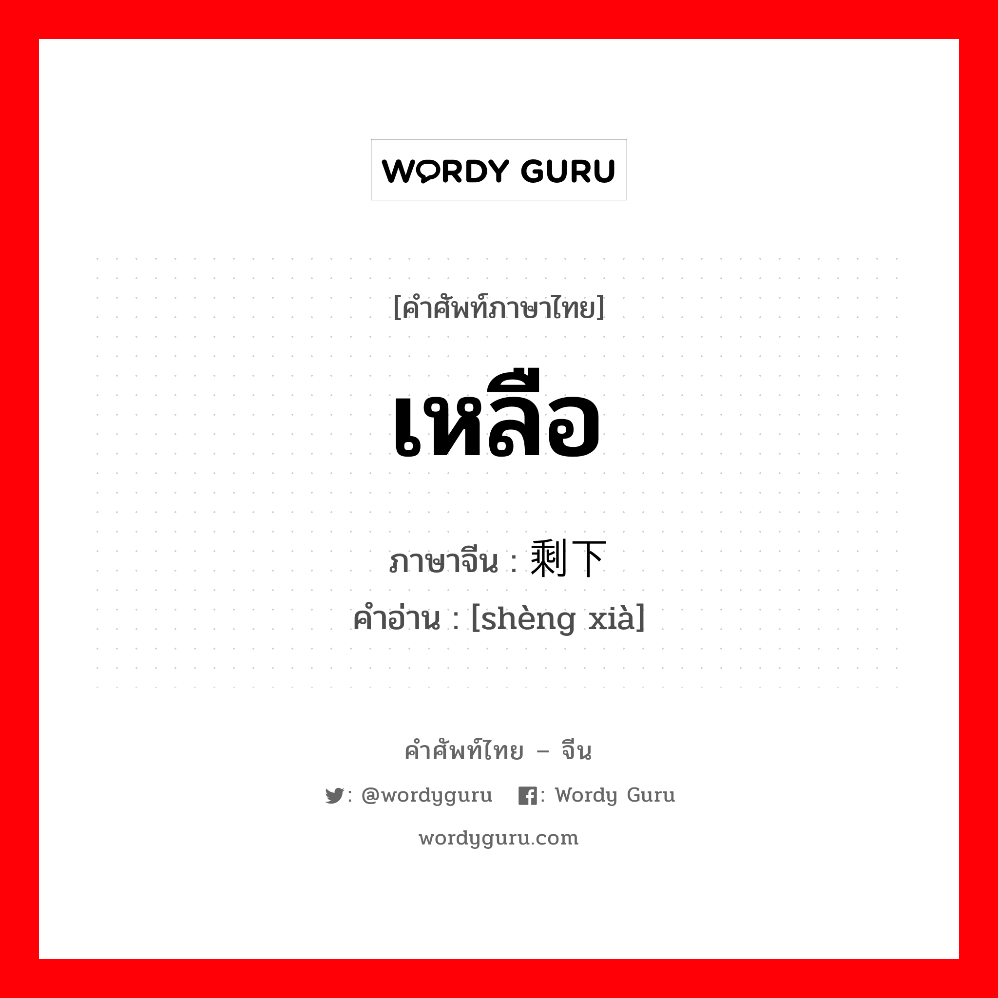 เหลือ ภาษาจีนคืออะไร, คำศัพท์ภาษาไทย - จีน เหลือ ภาษาจีน 剩下 คำอ่าน [shèng xià]