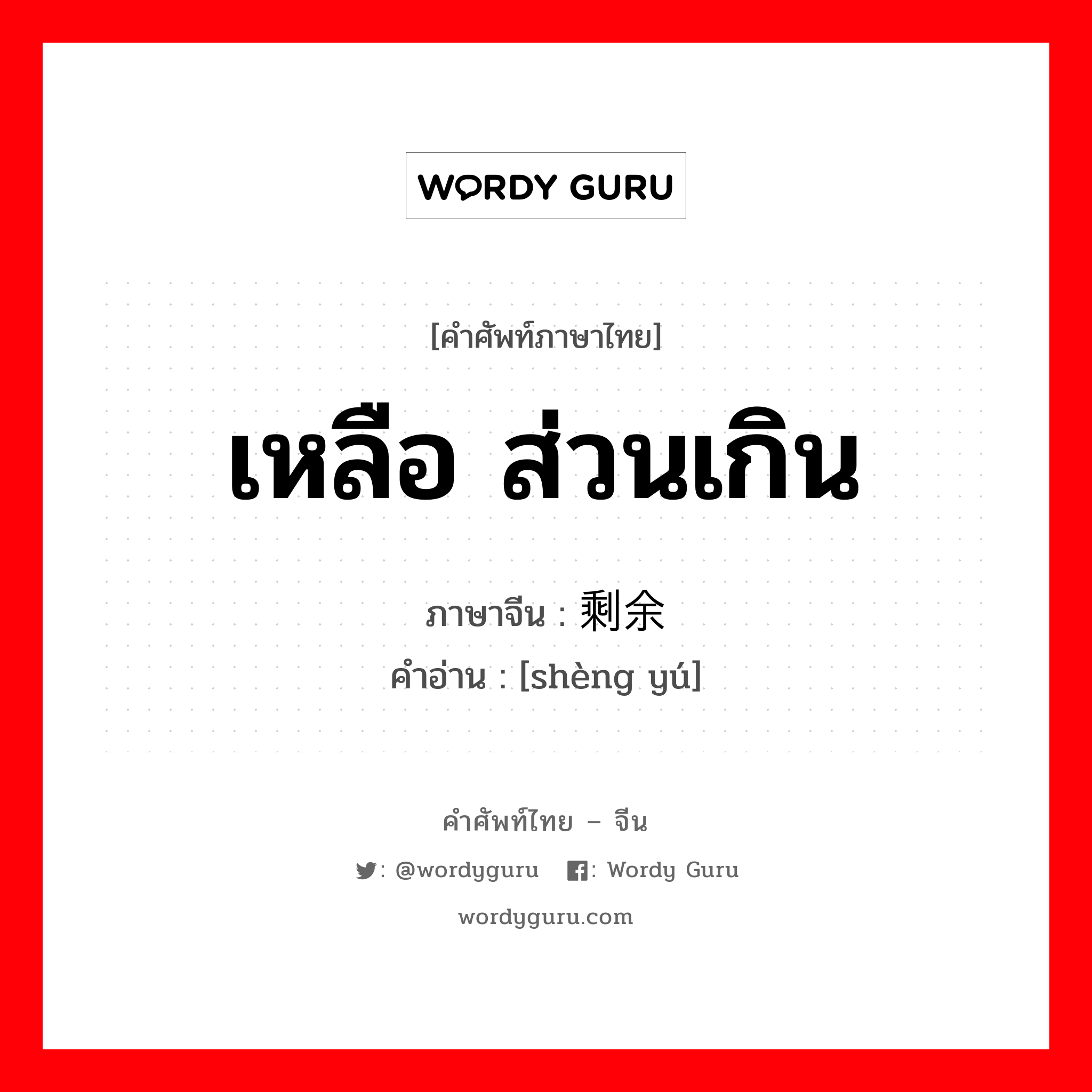 เหลือ ส่วนเกิน ภาษาจีนคืออะไร, คำศัพท์ภาษาไทย - จีน เหลือ ส่วนเกิน ภาษาจีน 剩余 คำอ่าน [shèng yú]