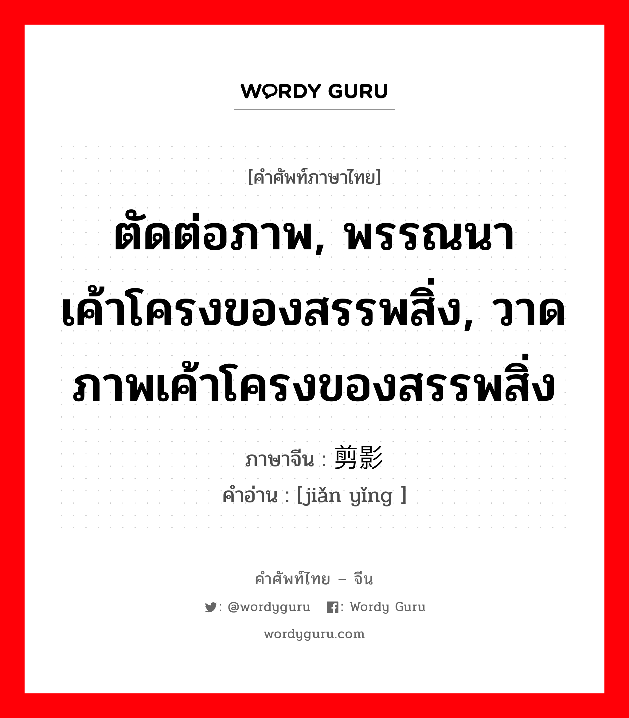 ตัดต่อภาพ, พรรณนาเค้าโครงของสรรพสิ่ง, วาดภาพเค้าโครงของสรรพสิ่ง ภาษาจีนคืออะไร, คำศัพท์ภาษาไทย - จีน ตัดต่อภาพ, พรรณนาเค้าโครงของสรรพสิ่ง, วาดภาพเค้าโครงของสรรพสิ่ง ภาษาจีน 剪影 คำอ่าน [jiǎn yǐng ]