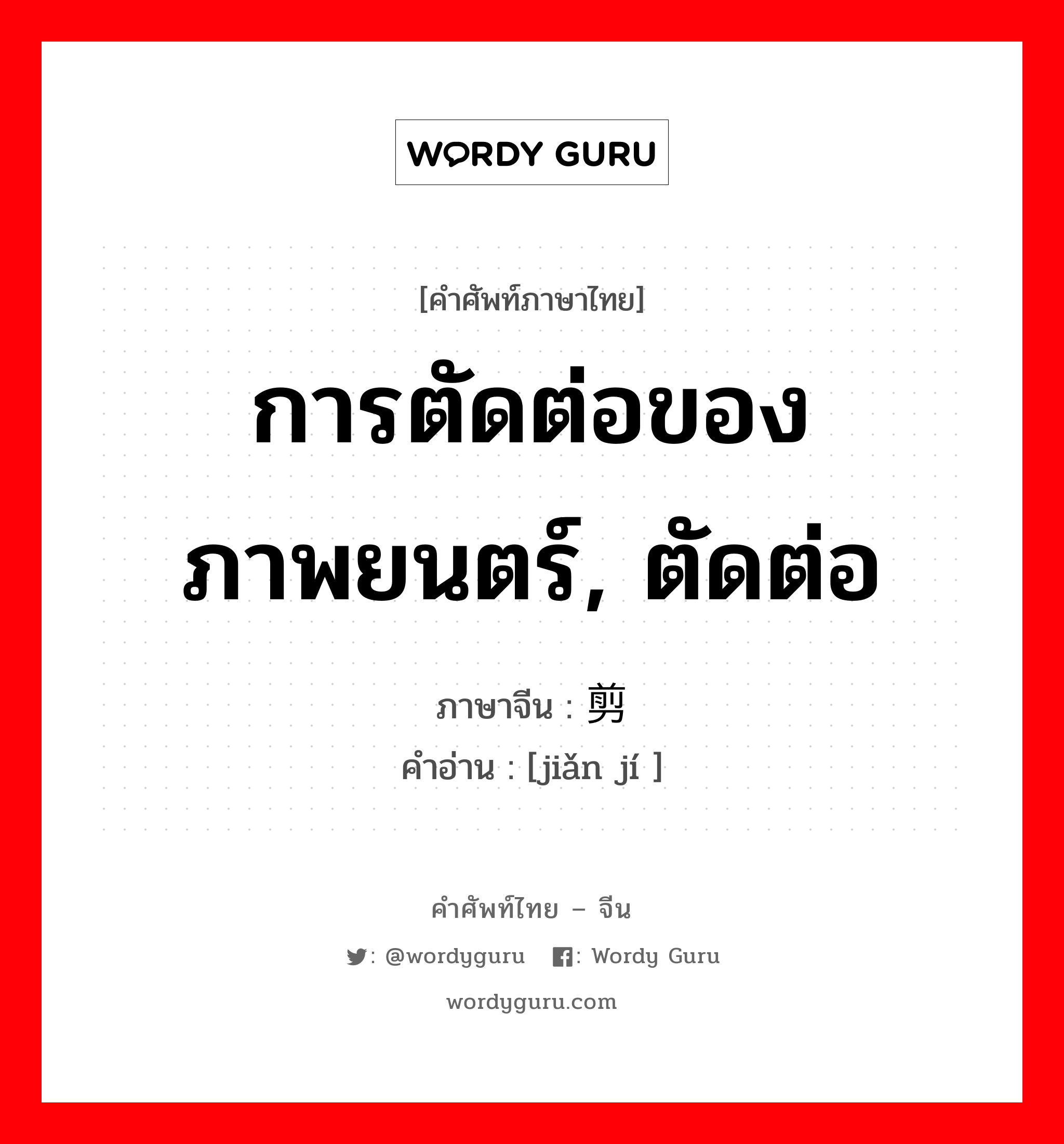 การตัดต่อของภาพยนตร์, ตัดต่อ ภาษาจีนคืออะไร, คำศัพท์ภาษาไทย - จีน การตัดต่อของภาพยนตร์, ตัดต่อ ภาษาจีน 剪辑 คำอ่าน [jiǎn jí ]