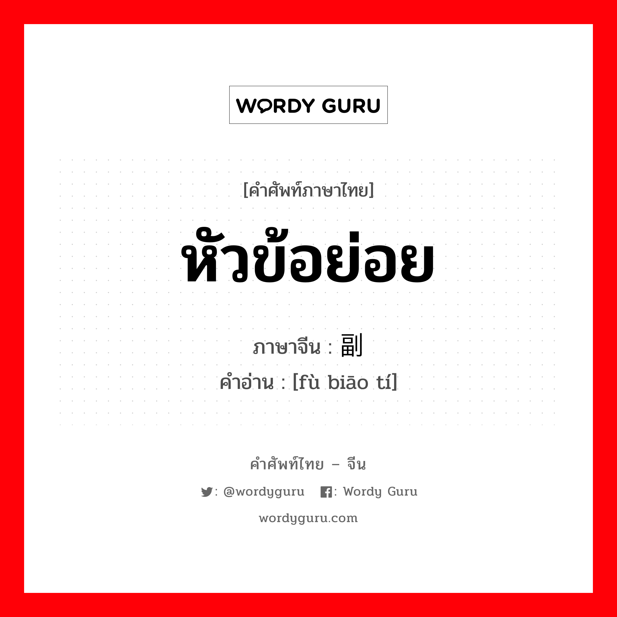 หัวข้อย่อย ภาษาจีนคืออะไร, คำศัพท์ภาษาไทย - จีน หัวข้อย่อย ภาษาจีน 副标题 คำอ่าน [fù biāo tí]