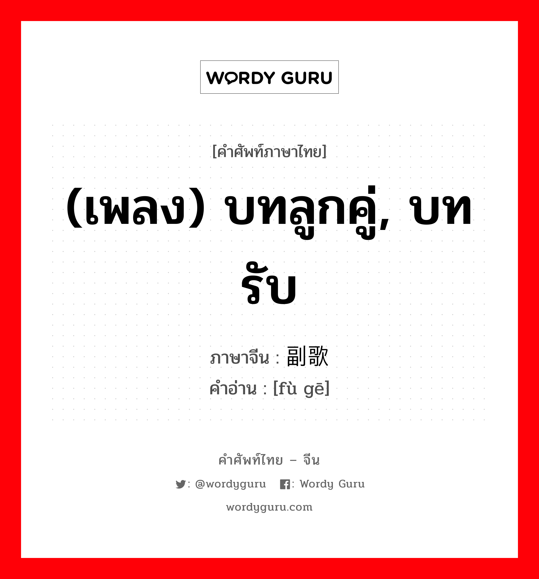 (เพลง) บทลูกคู่, บทรับ ภาษาจีนคืออะไร, คำศัพท์ภาษาไทย - จีน (เพลง) บทลูกคู่, บทรับ ภาษาจีน 副歌 คำอ่าน [fù gē]