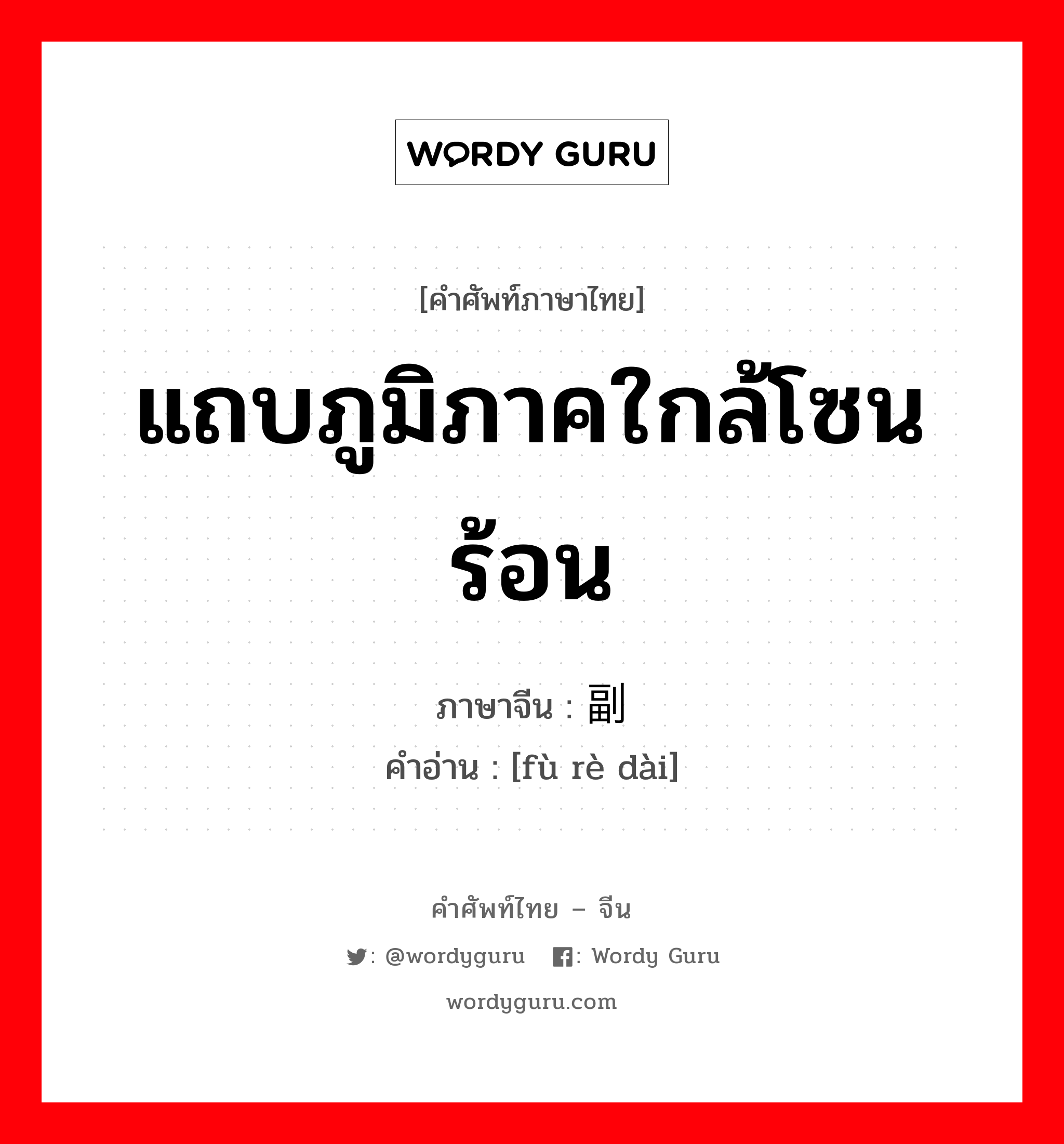 แถบภูมิภาคใกล้โซนร้อน ภาษาจีนคืออะไร, คำศัพท์ภาษาไทย - จีน แถบภูมิภาคใกล้โซนร้อน ภาษาจีน 副热带 คำอ่าน [fù rè dài]