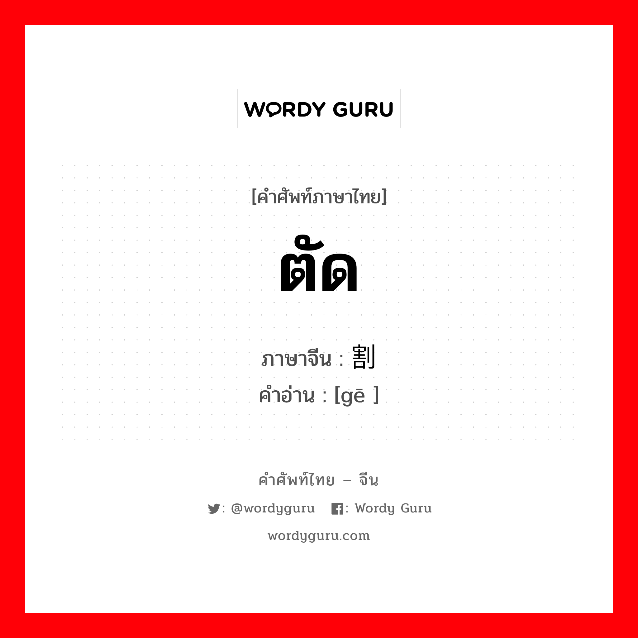 ตัด ภาษาจีนคืออะไร, คำศัพท์ภาษาไทย - จีน ตัด ภาษาจีน 割 คำอ่าน [gē ]