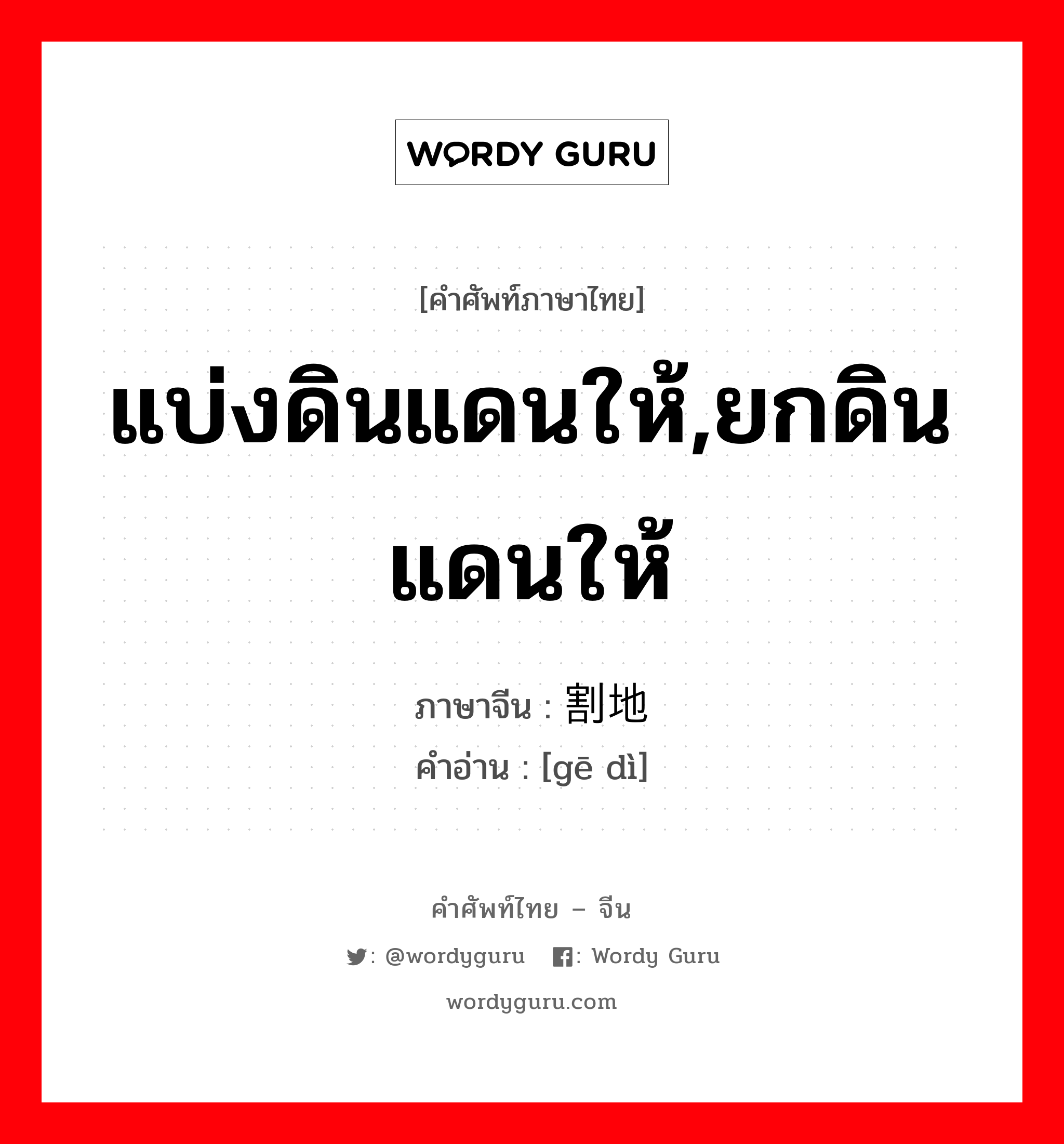 แบ่งดินแดนให้,ยกดินแดนให้ ภาษาจีนคืออะไร, คำศัพท์ภาษาไทย - จีน แบ่งดินแดนให้,ยกดินแดนให้ ภาษาจีน 割地 คำอ่าน [gē dì]