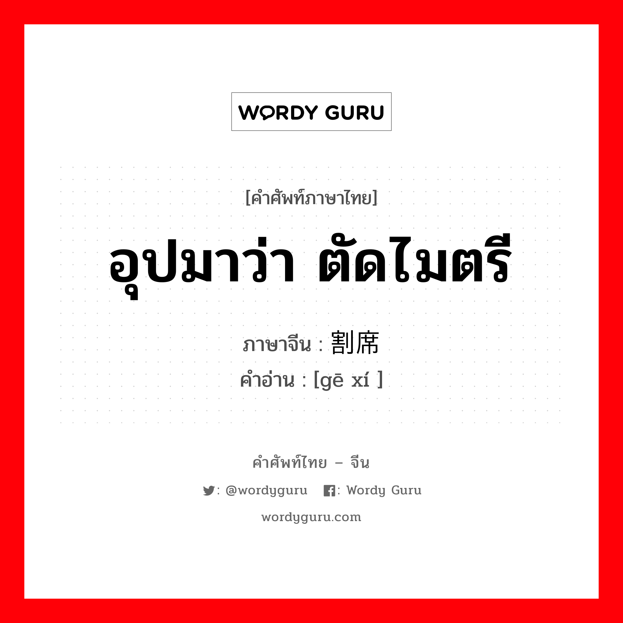 อุปมาว่า ตัดไมตรี ภาษาจีนคืออะไร, คำศัพท์ภาษาไทย - จีน อุปมาว่า ตัดไมตรี ภาษาจีน 割席 คำอ่าน [gē xí ]