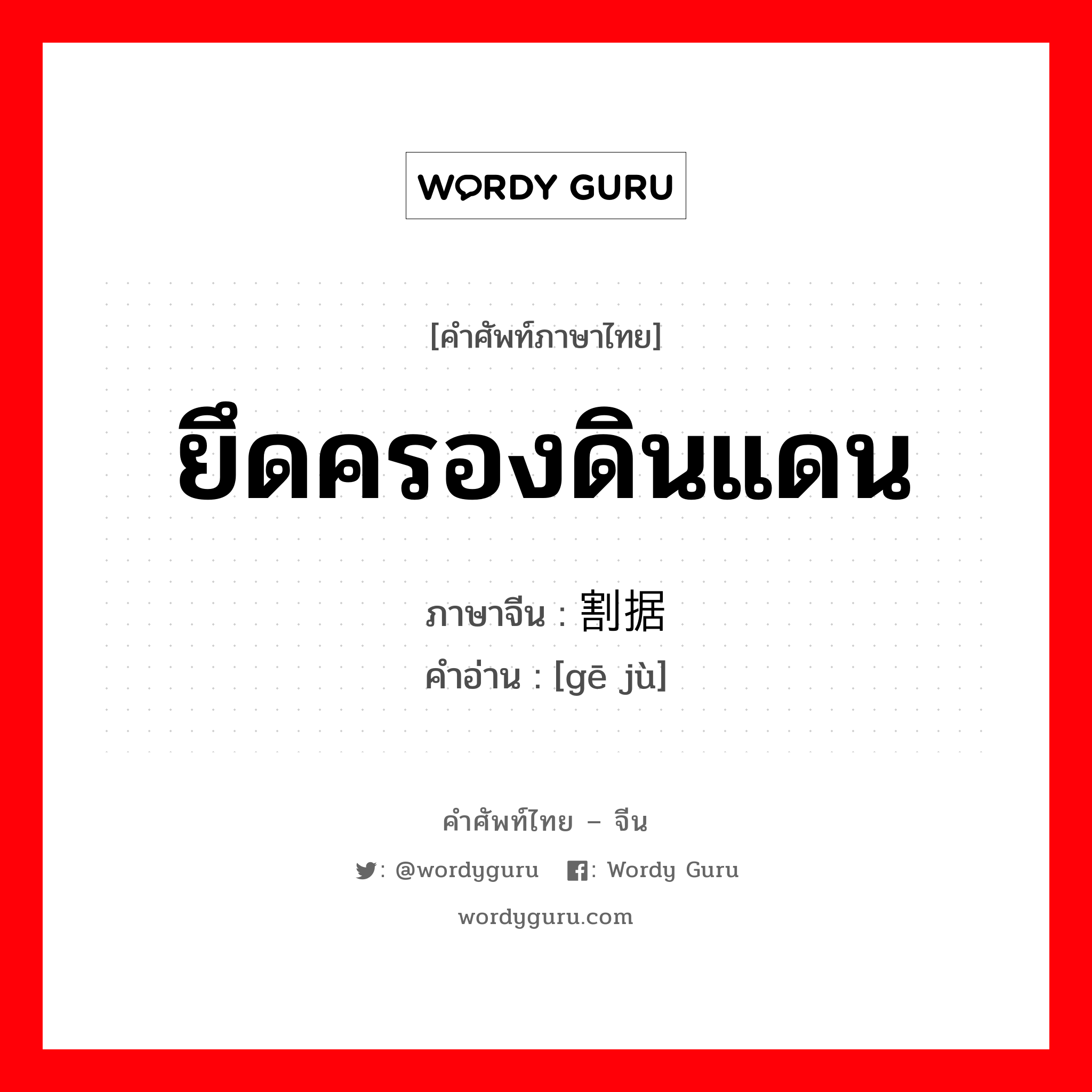 ยึดครองดินแดน ภาษาจีนคืออะไร, คำศัพท์ภาษาไทย - จีน ยึดครองดินแดน ภาษาจีน 割据 คำอ่าน [gē jù]