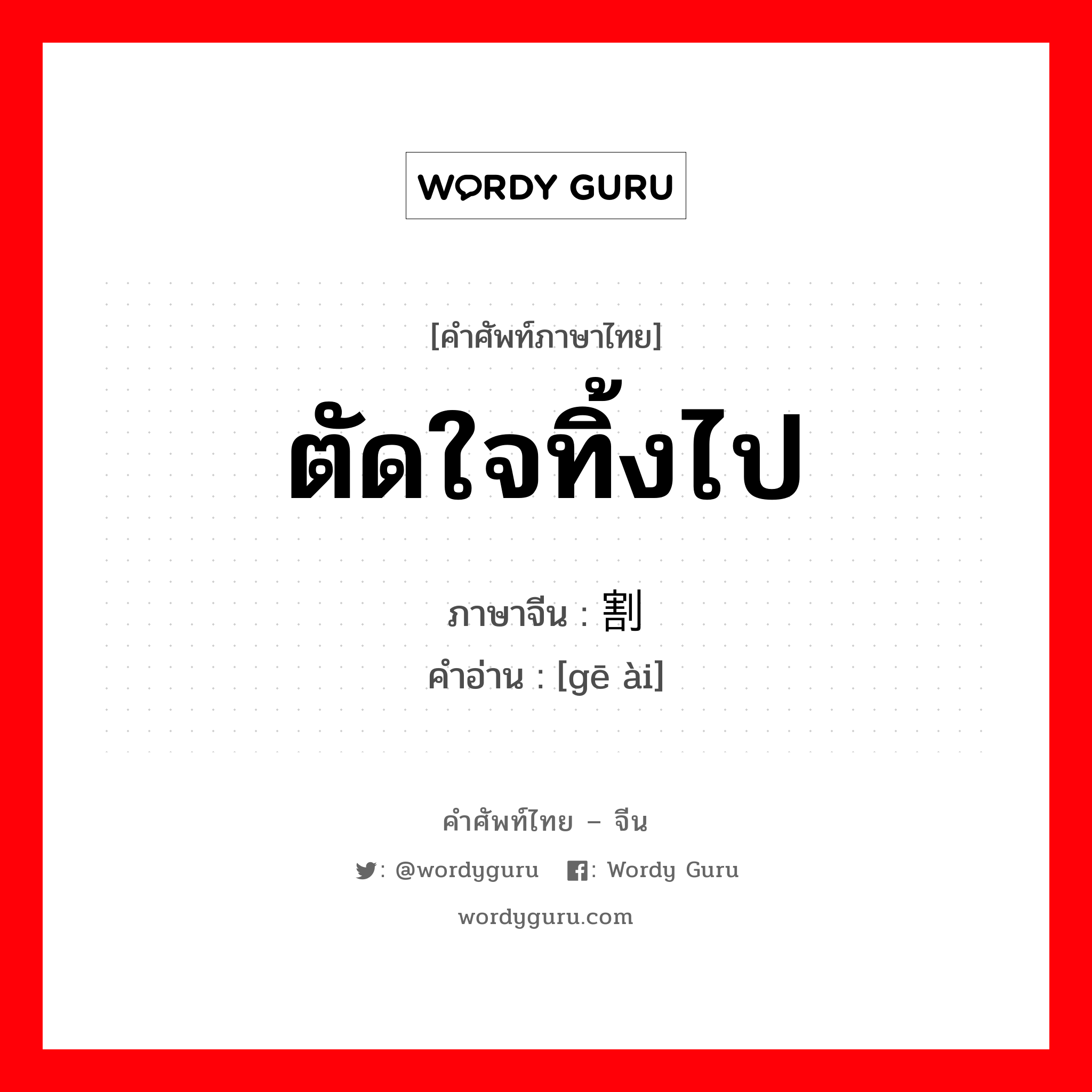 ตัดใจทิ้งไป ภาษาจีนคืออะไร, คำศัพท์ภาษาไทย - จีน ตัดใจทิ้งไป ภาษาจีน 割爱 คำอ่าน [gē ài]