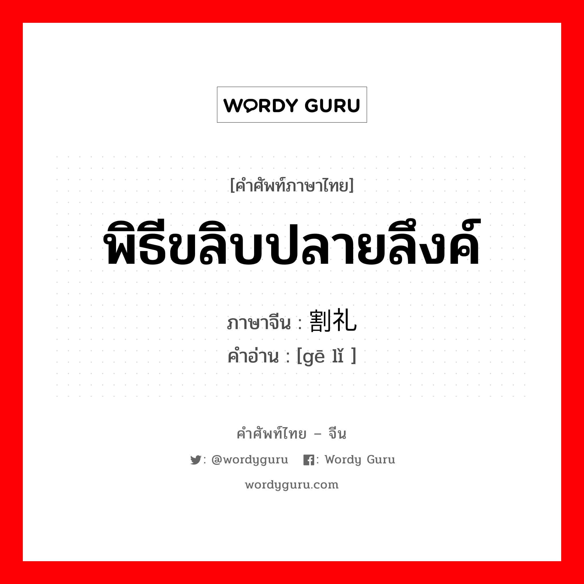 พิธีขลิบปลายลึงค์ ภาษาจีนคืออะไร, คำศัพท์ภาษาไทย - จีน พิธีขลิบปลายลึงค์ ภาษาจีน 割礼 คำอ่าน [gē lǐ ]