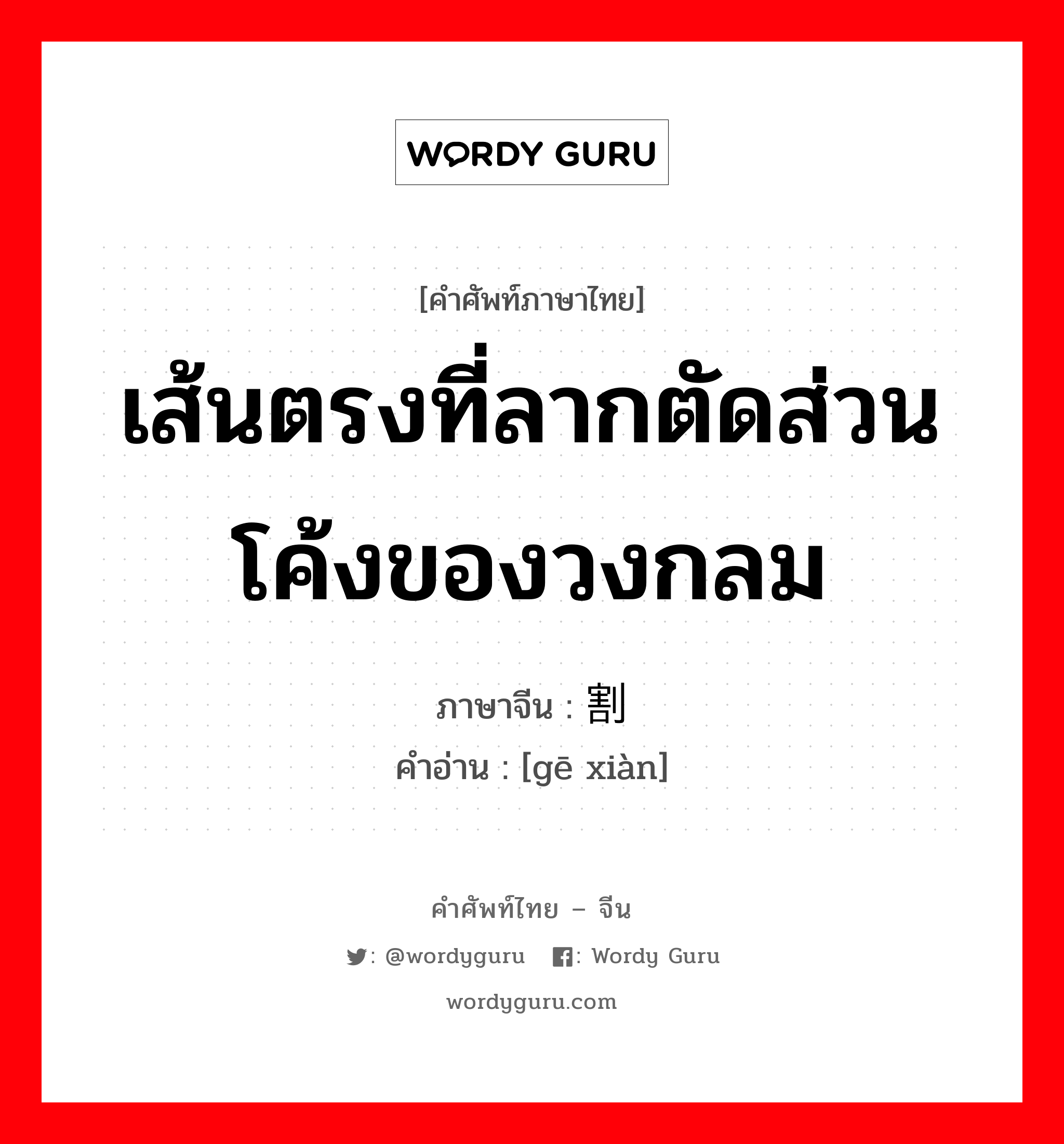 เส้นตรงที่ลากตัดส่วนโค้งของวงกลม ภาษาจีนคืออะไร, คำศัพท์ภาษาไทย - จีน เส้นตรงที่ลากตัดส่วนโค้งของวงกลม ภาษาจีน 割线 คำอ่าน [gē xiàn]