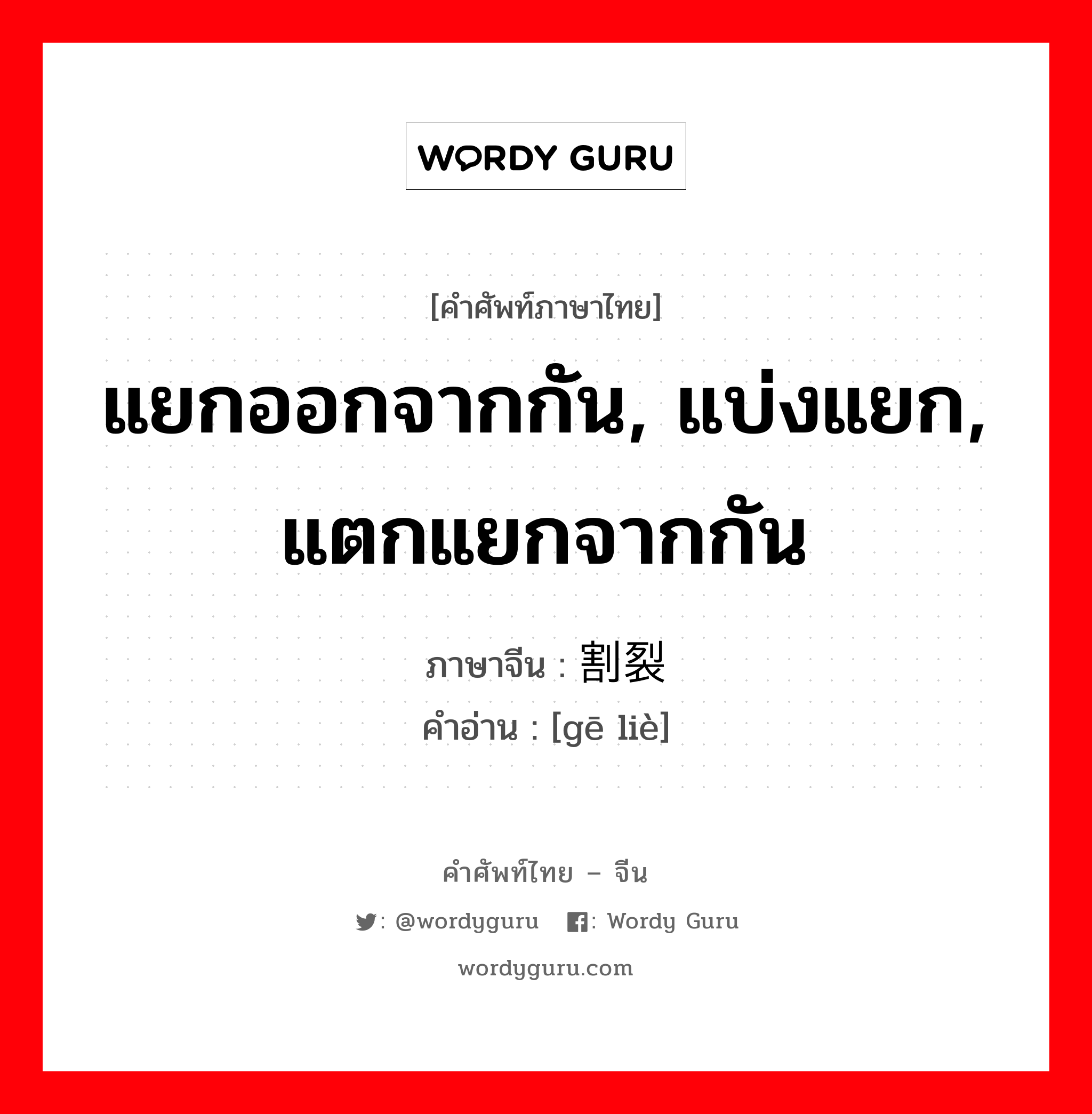 แยกออกจากกัน, แบ่งแยก, แตกแยกจากกัน ภาษาจีนคืออะไร, คำศัพท์ภาษาไทย - จีน แยกออกจากกัน, แบ่งแยก, แตกแยกจากกัน ภาษาจีน 割裂 คำอ่าน [gē liè]