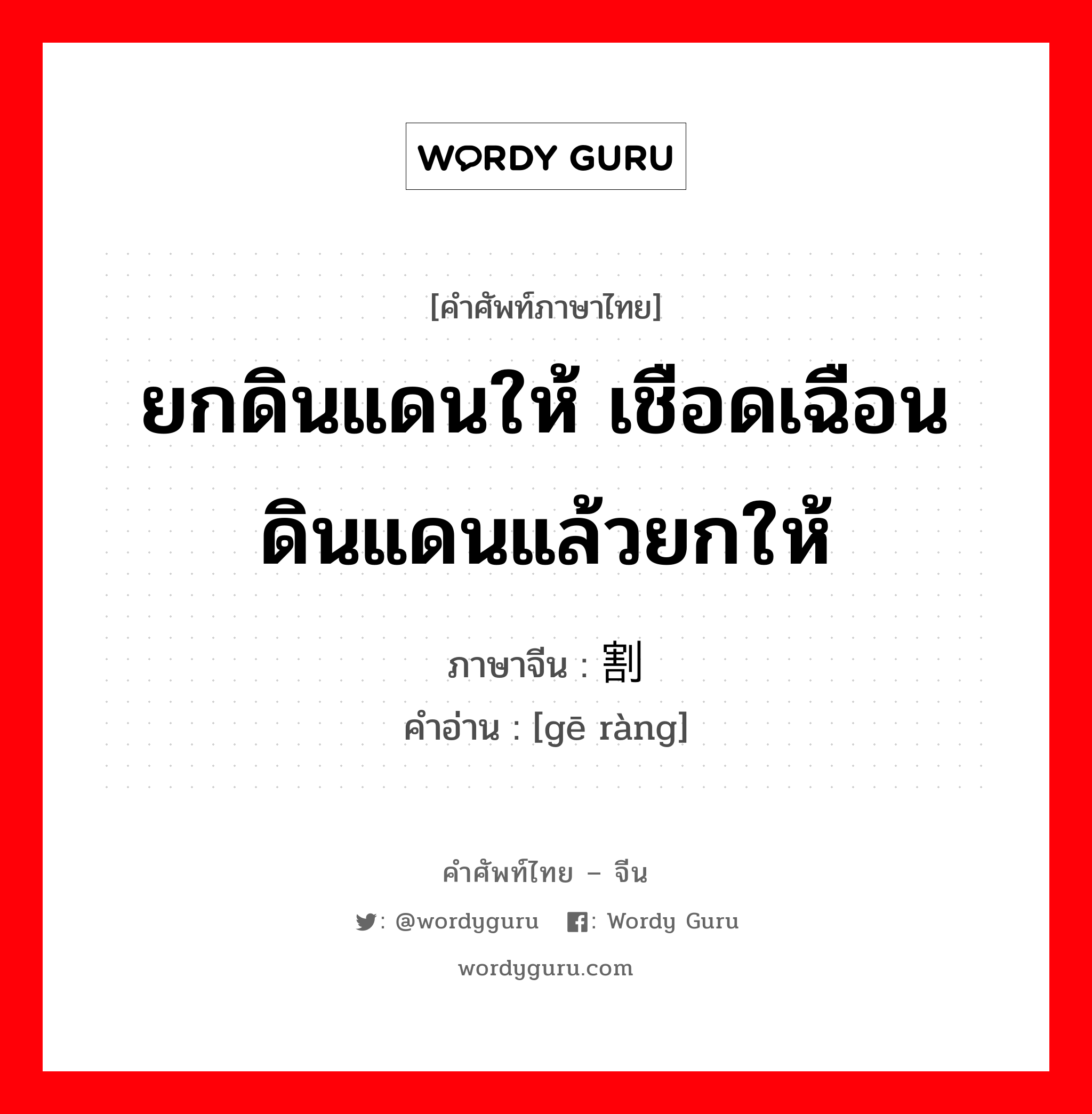 ยกดินแดนให้ เชือดเฉือนดินแดนแล้วยกให้ ภาษาจีนคืออะไร, คำศัพท์ภาษาไทย - จีน ยกดินแดนให้ เชือดเฉือนดินแดนแล้วยกให้ ภาษาจีน 割让 คำอ่าน [gē ràng]