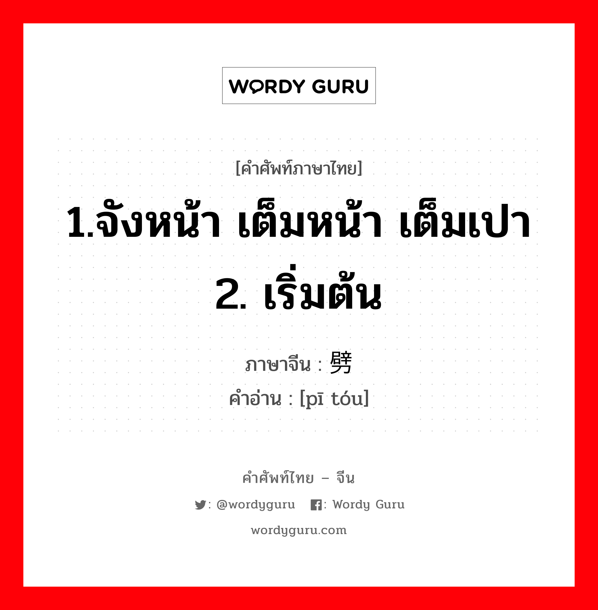 1.จังหน้า เต็มหน้า เต็มเปา 2. เริ่มต้น ภาษาจีนคืออะไร, คำศัพท์ภาษาไทย - จีน 1.จังหน้า เต็มหน้า เต็มเปา 2. เริ่มต้น ภาษาจีน 劈头 คำอ่าน [pī tóu]