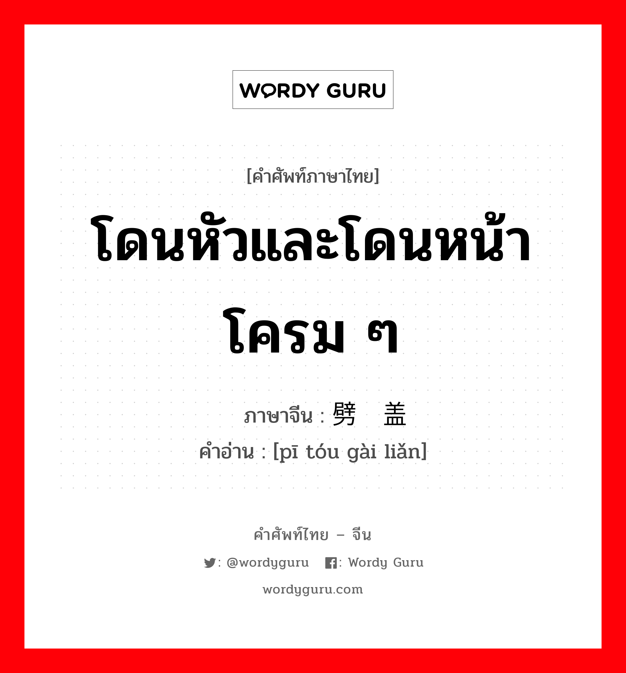 โดนหัวและโดนหน้าโครม ๆ ภาษาจีนคืออะไร, คำศัพท์ภาษาไทย - จีน โดนหัวและโดนหน้าโครม ๆ ภาษาจีน 劈头盖脸 คำอ่าน [pī tóu gài liǎn]