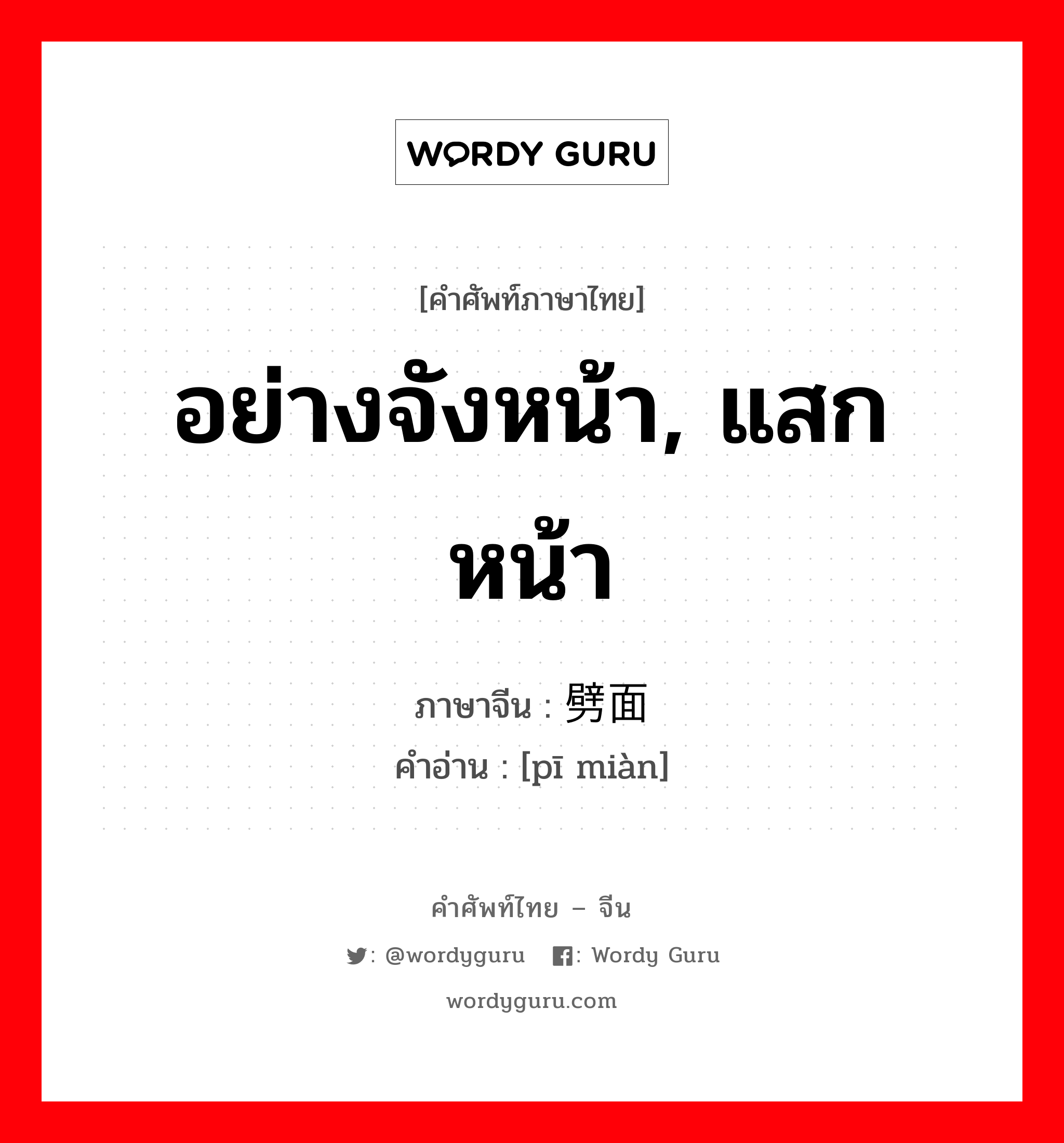 อย่างจังหน้า, แสกหน้า ภาษาจีนคืออะไร, คำศัพท์ภาษาไทย - จีน อย่างจังหน้า, แสกหน้า ภาษาจีน 劈面 คำอ่าน [pī miàn]