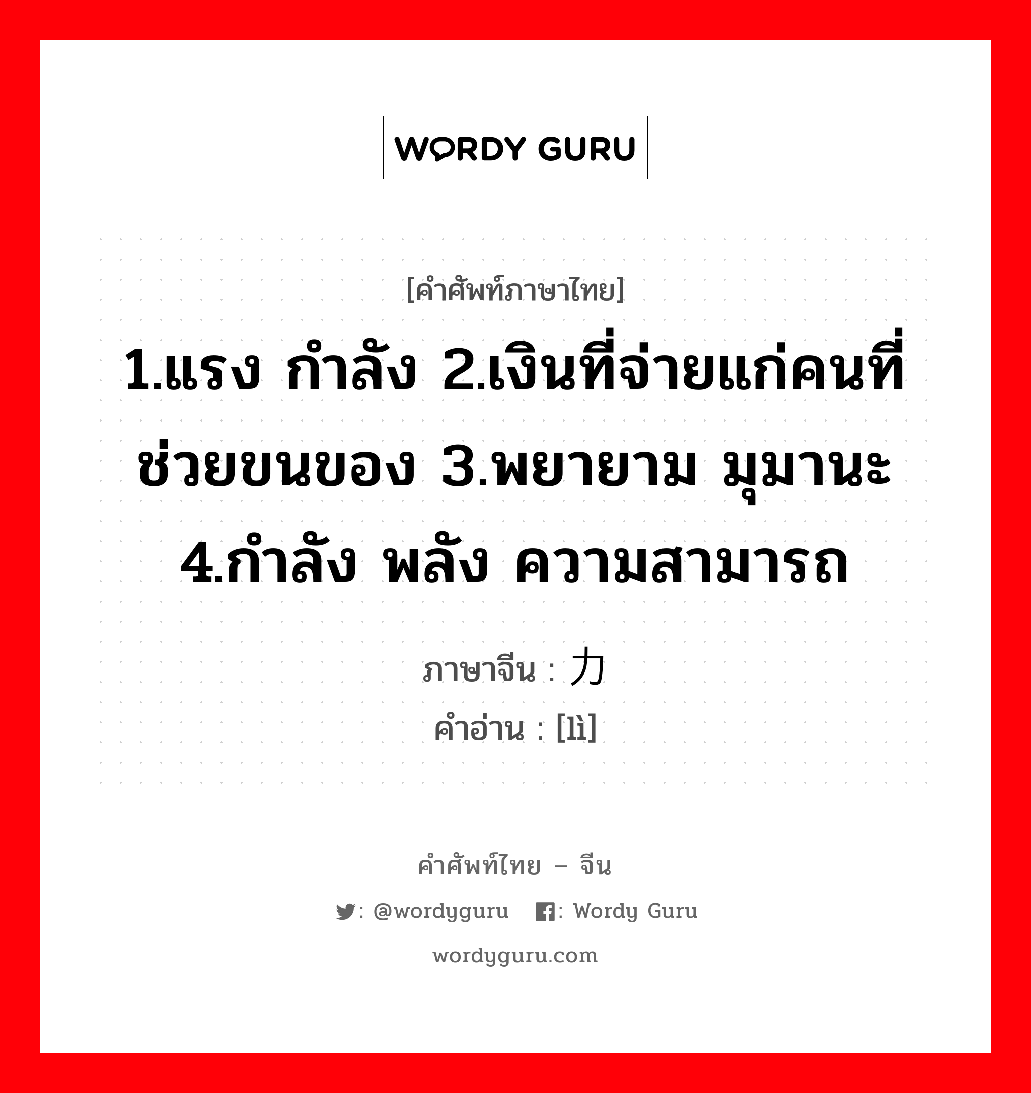 1.แรง กำลัง 2.เงินที่จ่ายแก่คนที่ช่วยขนของ 3.พยายาม มุมานะ 4.กำลัง พลัง ความสามารถ ภาษาจีนคืออะไร, คำศัพท์ภาษาไทย - จีน 1.แรง กำลัง 2.เงินที่จ่ายแก่คนที่ช่วยขนของ 3.พยายาม มุมานะ 4.กำลัง พลัง ความสามารถ ภาษาจีน 力 คำอ่าน [lì]