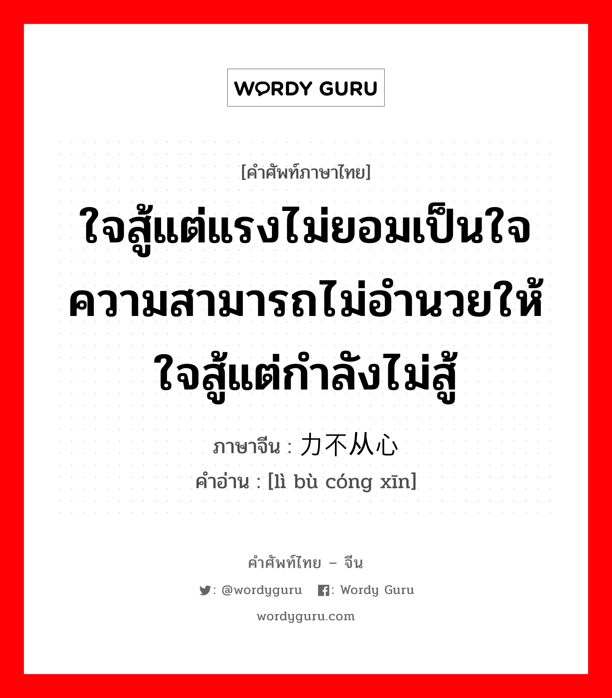 ใจสู้แต่แรงไม่ยอมเป็นใจ ความสามารถไม่อำนวยให้ ใจสู้แต่กำลังไม่สู้ ภาษาจีนคืออะไร, คำศัพท์ภาษาไทย - จีน ใจสู้แต่แรงไม่ยอมเป็นใจ ความสามารถไม่อำนวยให้ ใจสู้แต่กำลังไม่สู้ ภาษาจีน 力不从心 คำอ่าน [lì bù cóng xīn]