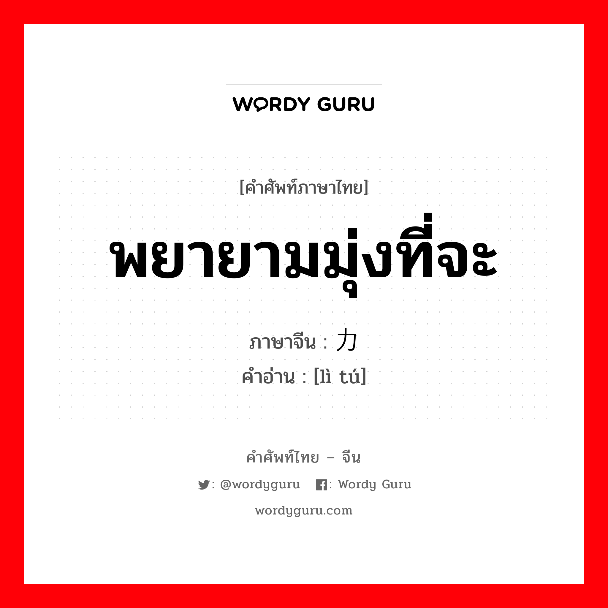 พยายามมุ่งที่จะ ภาษาจีนคืออะไร, คำศัพท์ภาษาไทย - จีน พยายามมุ่งที่จะ ภาษาจีน 力图 คำอ่าน [lì tú]