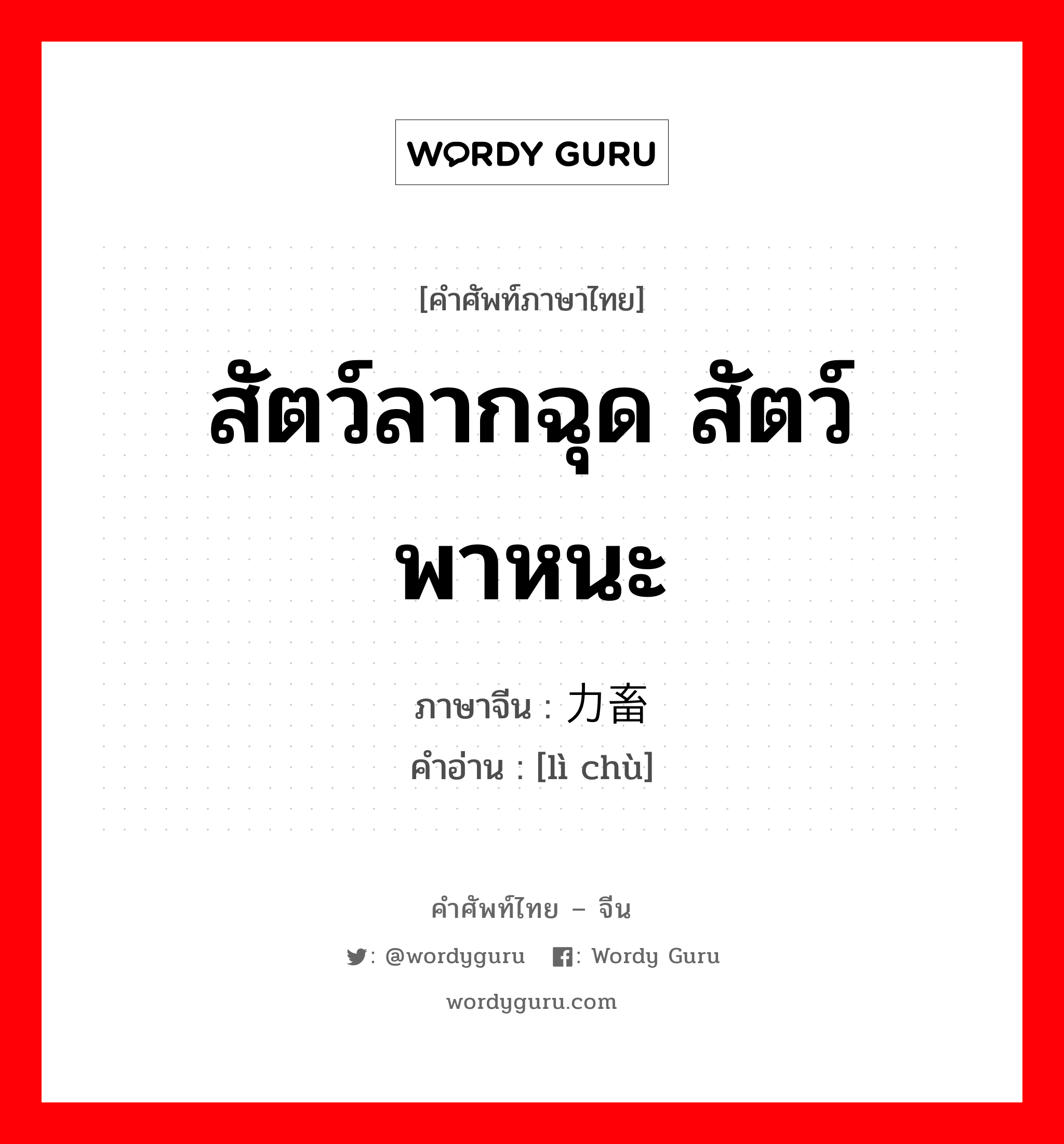 สัตว์ลากฉุด สัตว์พาหนะ ภาษาจีนคืออะไร, คำศัพท์ภาษาไทย - จีน สัตว์ลากฉุด สัตว์พาหนะ ภาษาจีน 力畜 คำอ่าน [lì chù]