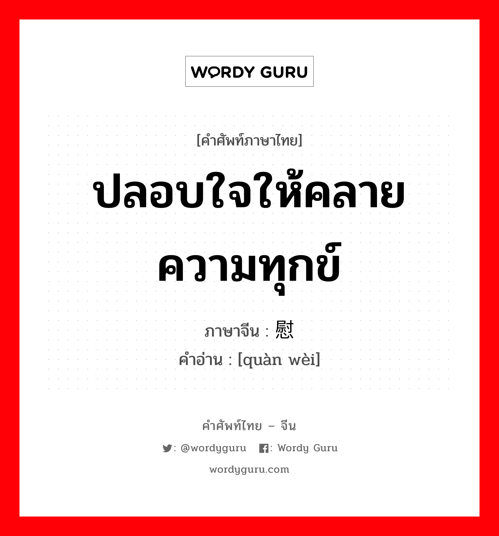 ปลอบใจให้คลายความทุกข์ ภาษาจีนคืออะไร, คำศัพท์ภาษาไทย - จีน ปลอบใจให้คลายความทุกข์ ภาษาจีน 劝慰 คำอ่าน [quàn wèi]