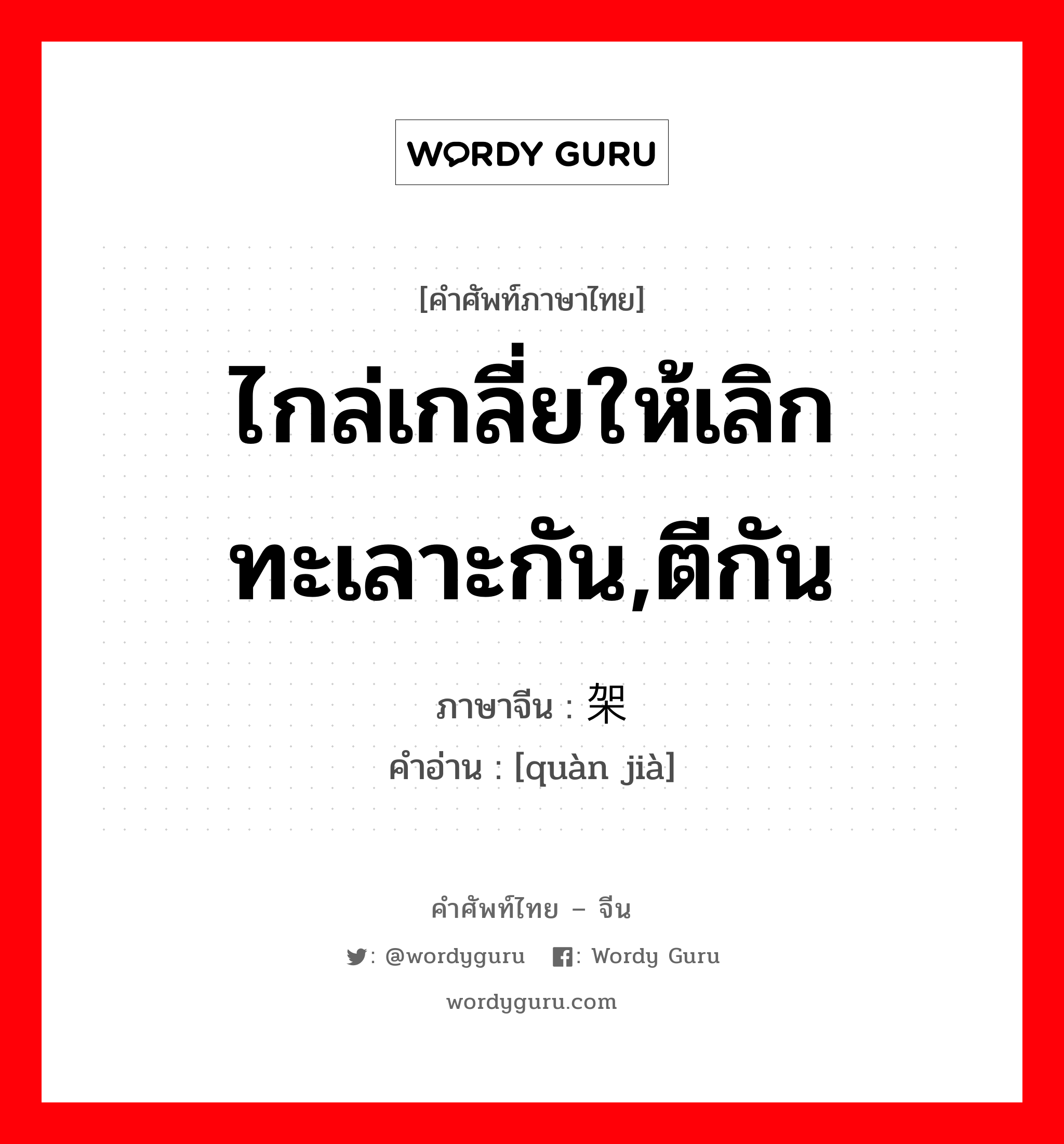 ไกล่เกลี่ยให้เลิกทะเลาะกัน,ตีกัน ภาษาจีนคืออะไร, คำศัพท์ภาษาไทย - จีน ไกล่เกลี่ยให้เลิกทะเลาะกัน,ตีกัน ภาษาจีน 劝架 คำอ่าน [quàn jià]