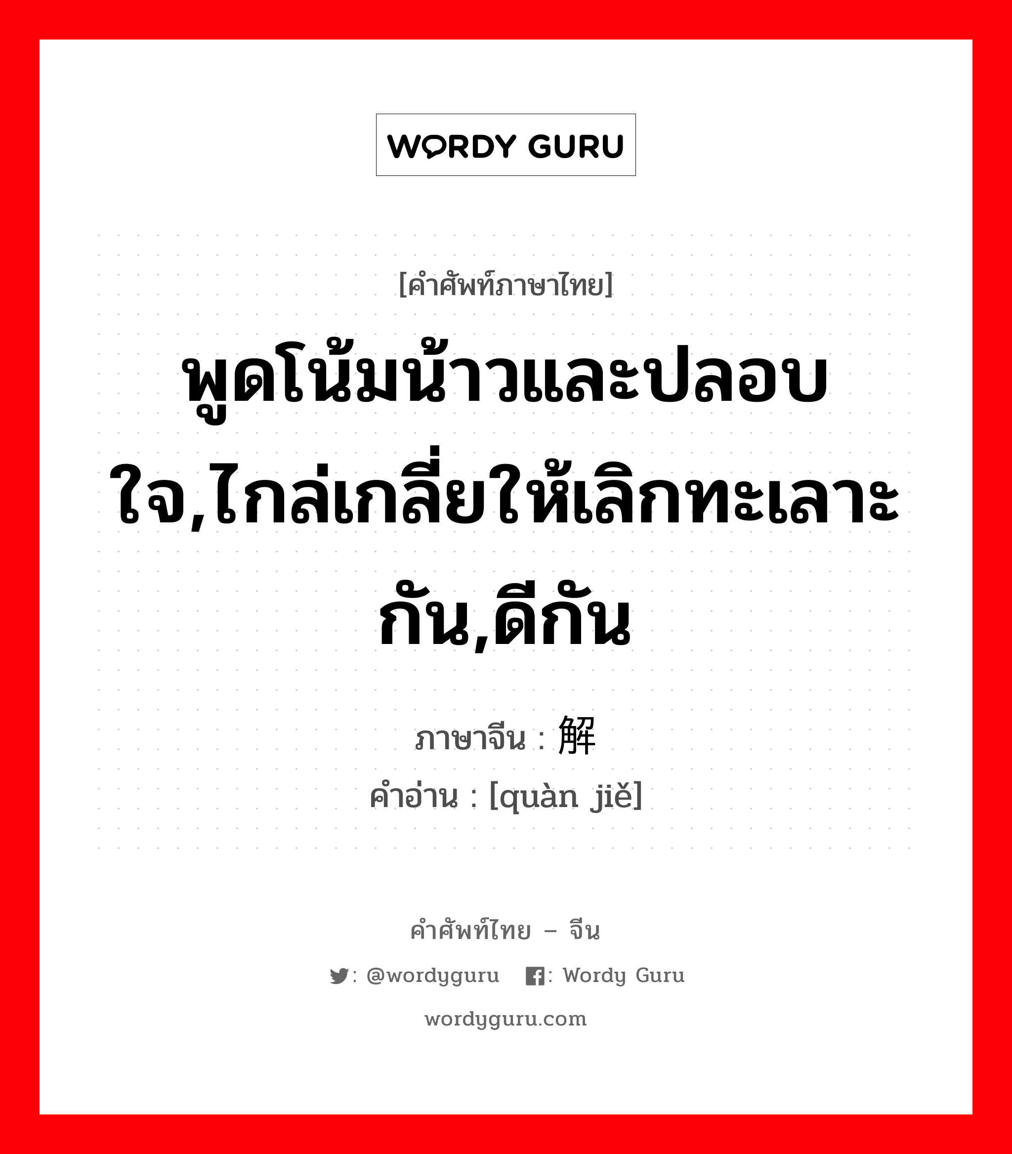 พูดโน้มน้าวและปลอบใจ,ไกล่เกลี่ยให้เลิกทะเลาะกัน,ดีกัน ภาษาจีนคืออะไร, คำศัพท์ภาษาไทย - จีน พูดโน้มน้าวและปลอบใจ,ไกล่เกลี่ยให้เลิกทะเลาะกัน,ดีกัน ภาษาจีน 劝解 คำอ่าน [quàn jiě]