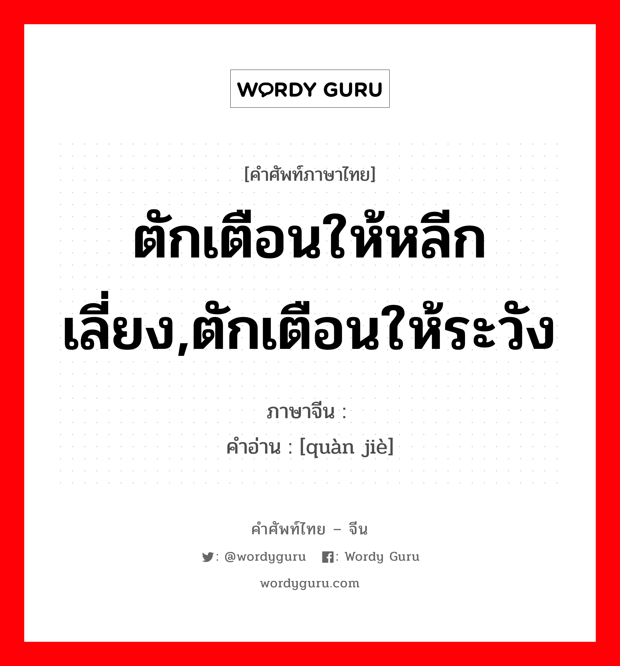 ตักเตือนให้หลีกเลี่ยง,ตักเตือนให้ระวัง ภาษาจีนคืออะไร, คำศัพท์ภาษาไทย - จีน ตักเตือนให้หลีกเลี่ยง,ตักเตือนให้ระวัง ภาษาจีน 劝诫 คำอ่าน [quàn jiè]