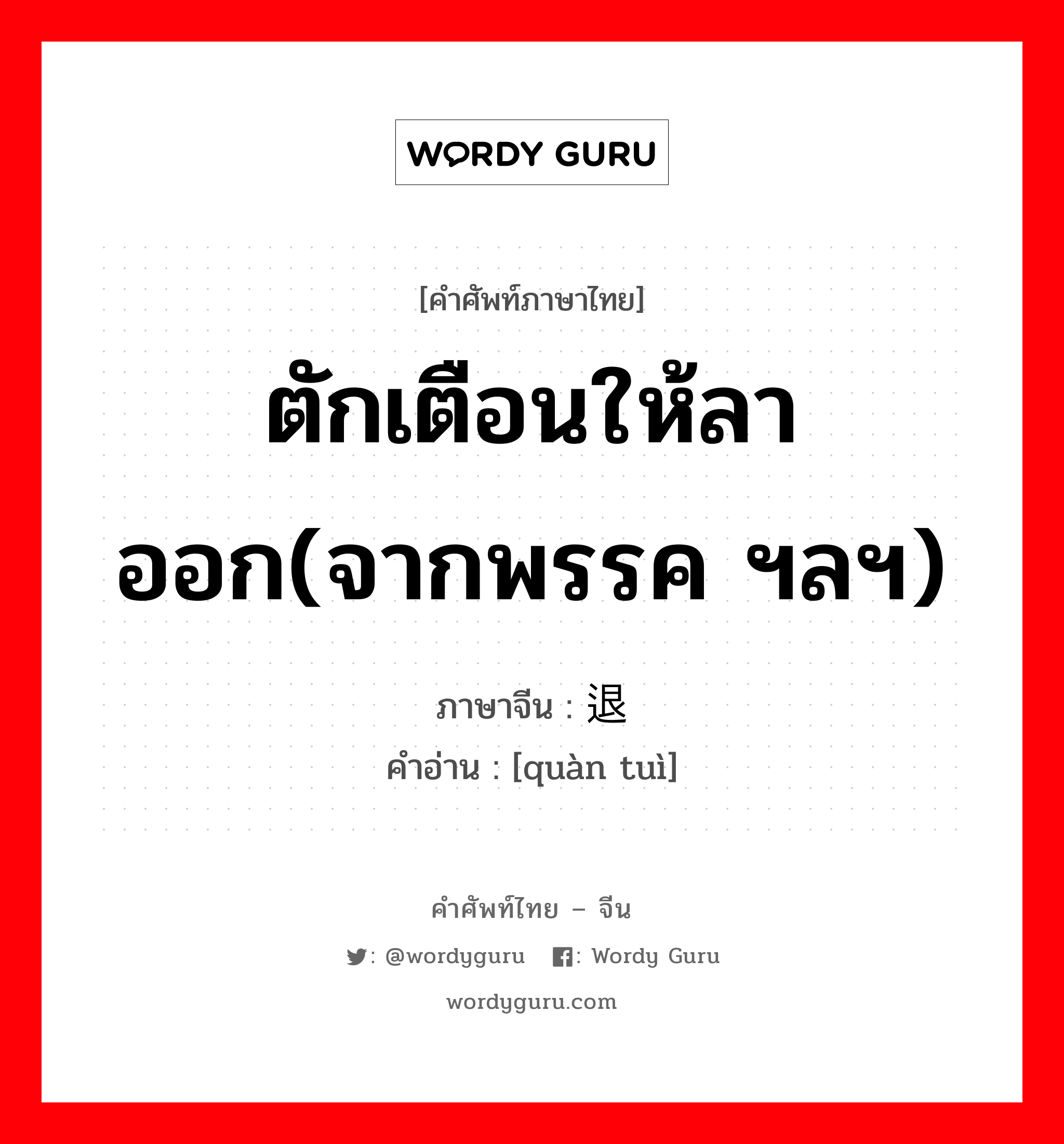 ตักเตือนให้ลาออก(จากพรรค ฯลฯ) ภาษาจีนคืออะไร, คำศัพท์ภาษาไทย - จีน ตักเตือนให้ลาออก(จากพรรค ฯลฯ) ภาษาจีน 劝退 คำอ่าน [quàn tuì]