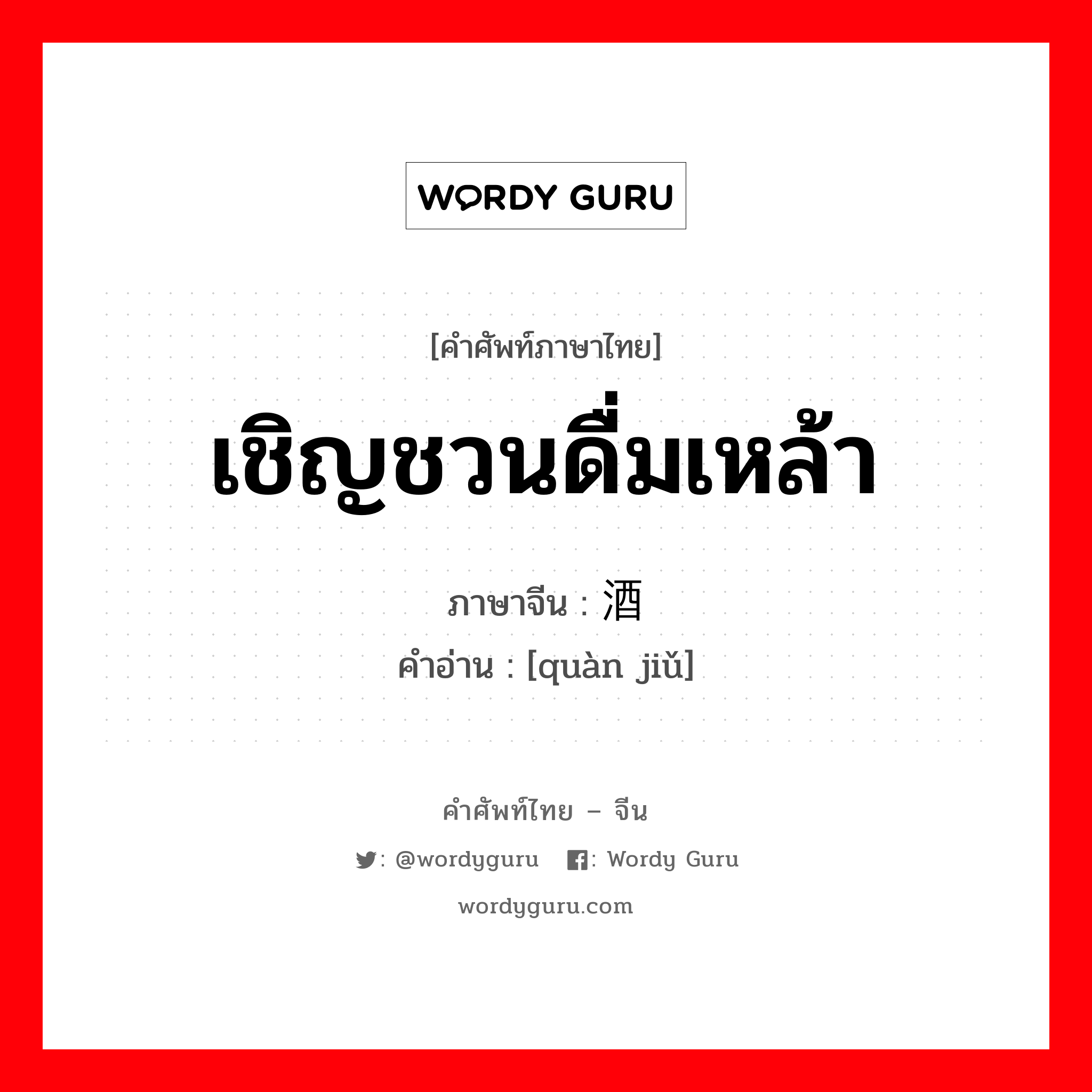 เชิญชวนดื่มเหล้า ภาษาจีนคืออะไร, คำศัพท์ภาษาไทย - จีน เชิญชวนดื่มเหล้า ภาษาจีน 劝酒 คำอ่าน [quàn jiǔ]