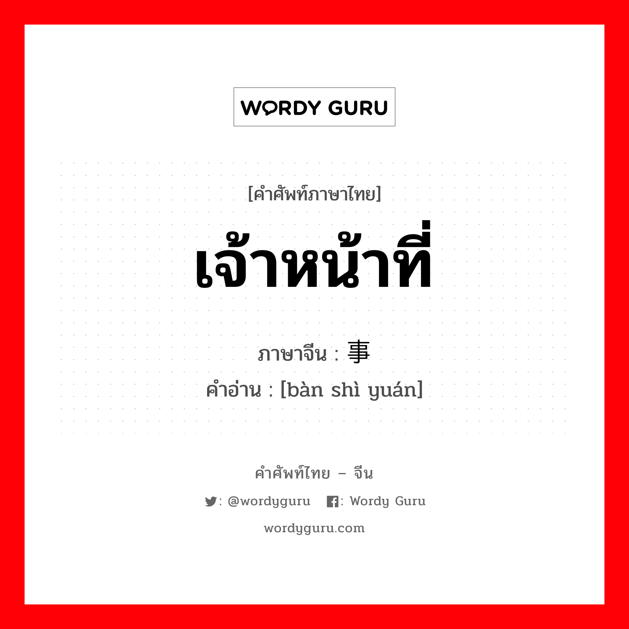 เจ้าหน้าที่ ภาษาจีนคืออะไร, คำศัพท์ภาษาไทย - จีน เจ้าหน้าที่ ภาษาจีน 办事员 คำอ่าน [bàn shì yuán]