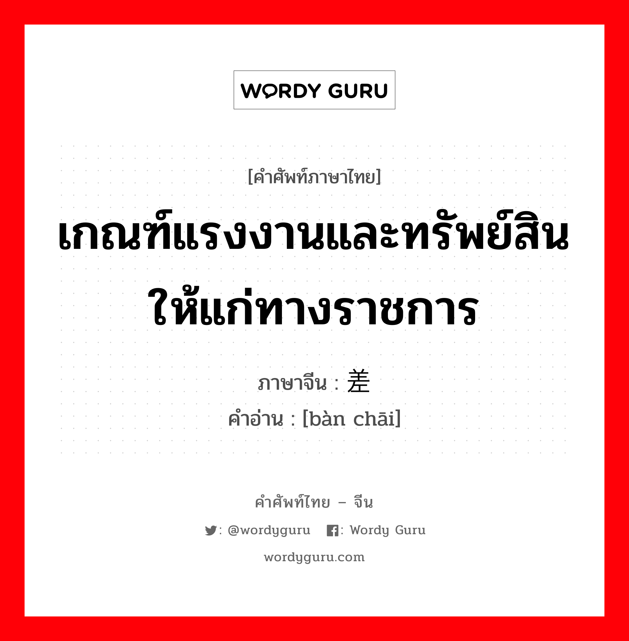 เกณฑ์แรงงานและทรัพย์สินให้แก่ทางราชการ ภาษาจีนคืออะไร, คำศัพท์ภาษาไทย - จีน เกณฑ์แรงงานและทรัพย์สินให้แก่ทางราชการ ภาษาจีน 办差 คำอ่าน [bàn chāi]