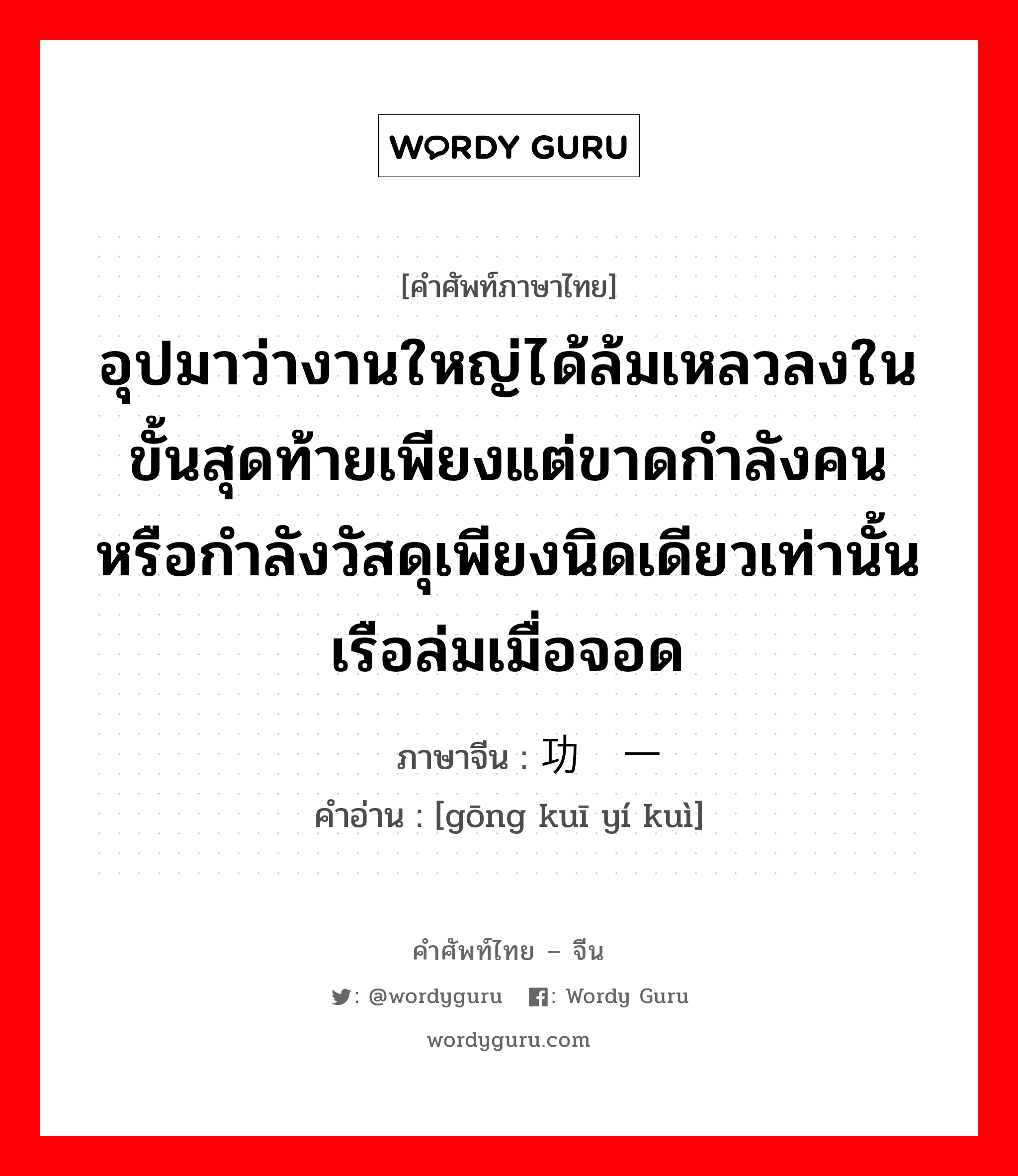 อุปมาว่างานใหญ่ได้ล้มเหลวลงในขั้นสุดท้ายเพียงแต่ขาดกำลังคนหรือกำลังวัสดุเพียงนิดเดียวเท่านั้น เรือล่มเมื่อจอด ภาษาจีนคืออะไร, คำศัพท์ภาษาไทย - จีน อุปมาว่างานใหญ่ได้ล้มเหลวลงในขั้นสุดท้ายเพียงแต่ขาดกำลังคนหรือกำลังวัสดุเพียงนิดเดียวเท่านั้น เรือล่มเมื่อจอด ภาษาจีน 功亏一篑 คำอ่าน [gōng kuī yí kuì]