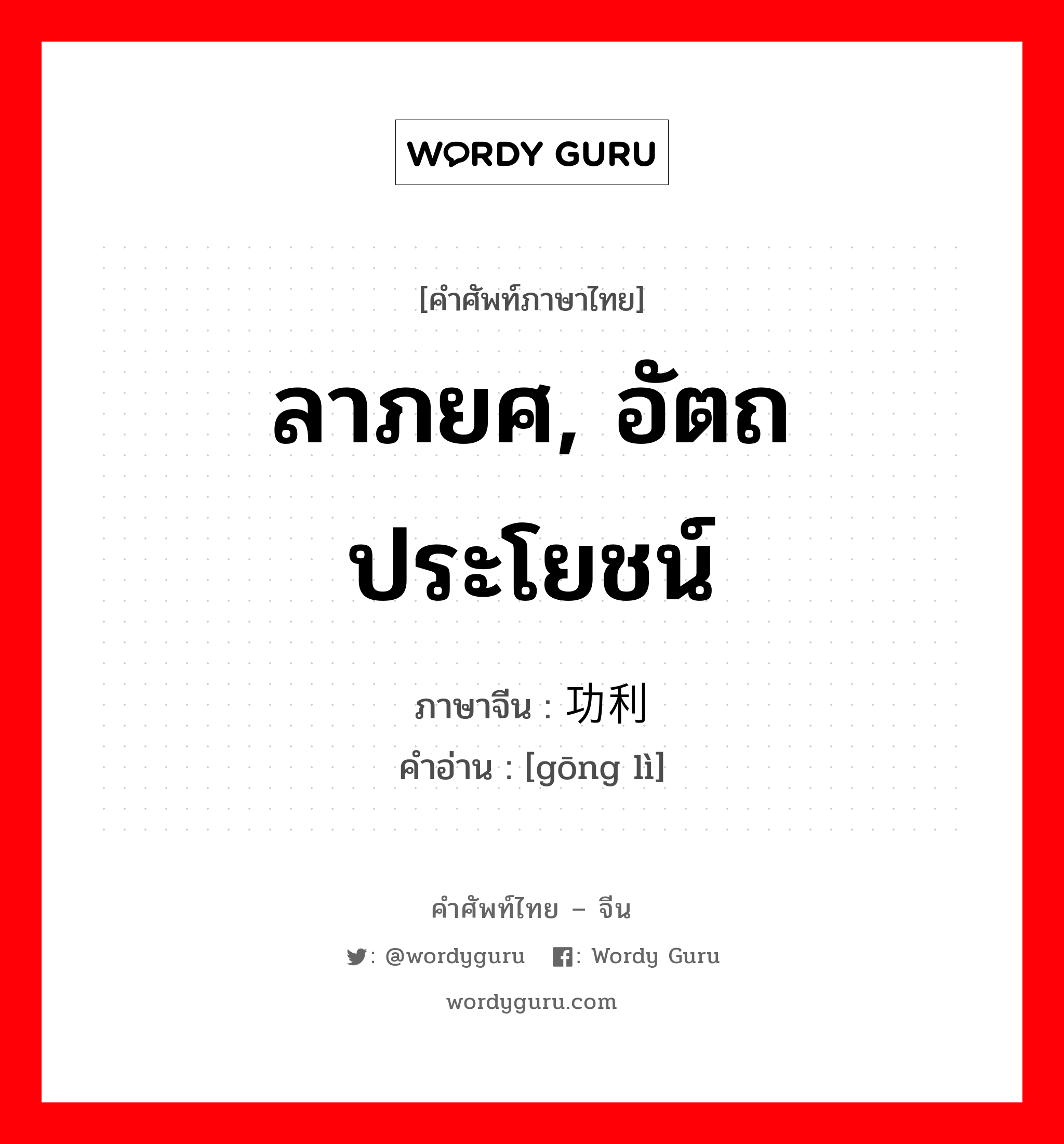 ลาภยศ, อัตถประโยชน์ ภาษาจีนคืออะไร, คำศัพท์ภาษาไทย - จีน ลาภยศ, อัตถประโยชน์ ภาษาจีน 功利 คำอ่าน [gōng lì]