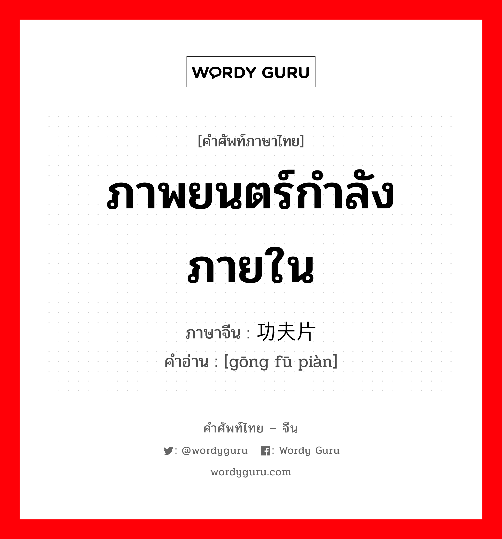 ภาพยนตร์กำลังภายใน ภาษาจีนคืออะไร, คำศัพท์ภาษาไทย - จีน ภาพยนตร์กำลังภายใน ภาษาจีน 功夫片 คำอ่าน [gōng fū piàn]